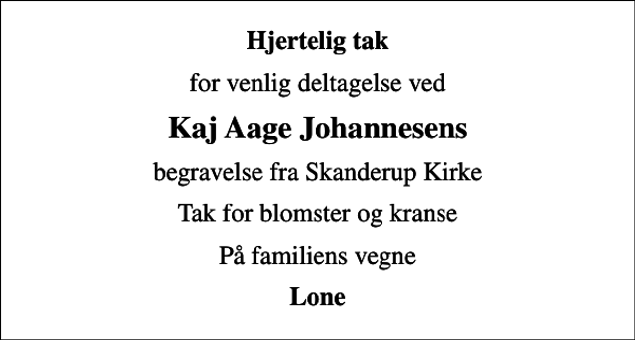 <p>Hjertelig tak<br />for venlig deltagelse ved<br />Kaj Aage Johannesens<br />begravelse fra Skanderup Kirke<br />Tak for blomster og kranse<br />På familiens vegne<br />Lone</p>