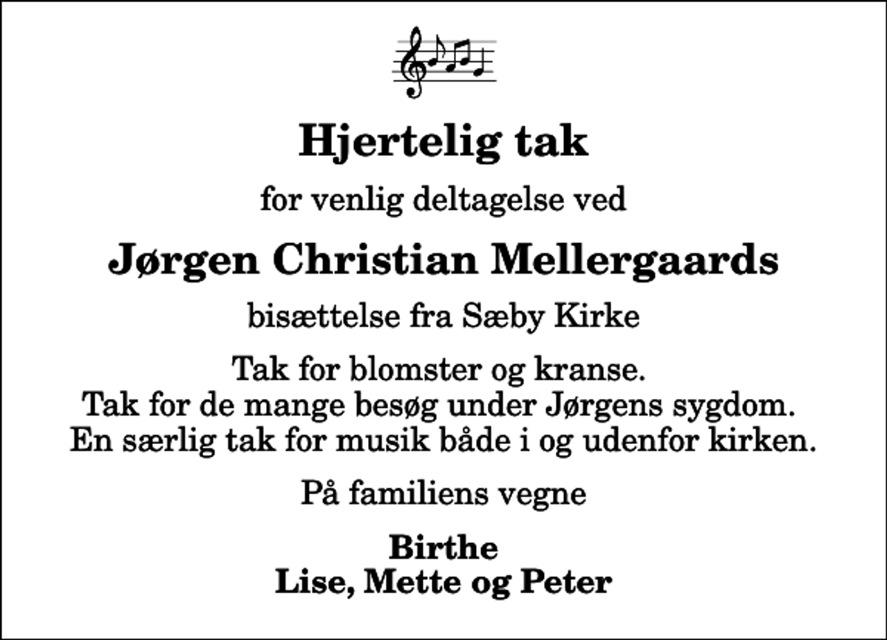 <p>Hjertelig tak<br />for venlig deltagelse ved<br />Jørgen Christian Mellergaards<br />bisættelse fra Sæby Kirke<br />Tak for blomster og kranse. Tak for de mange besøg under Jørgens sygdom. En særlig tak for musik både i og udenfor kirken.<br />På familiens vegne<br />Birthe Lise, Mette og Peter</p>
