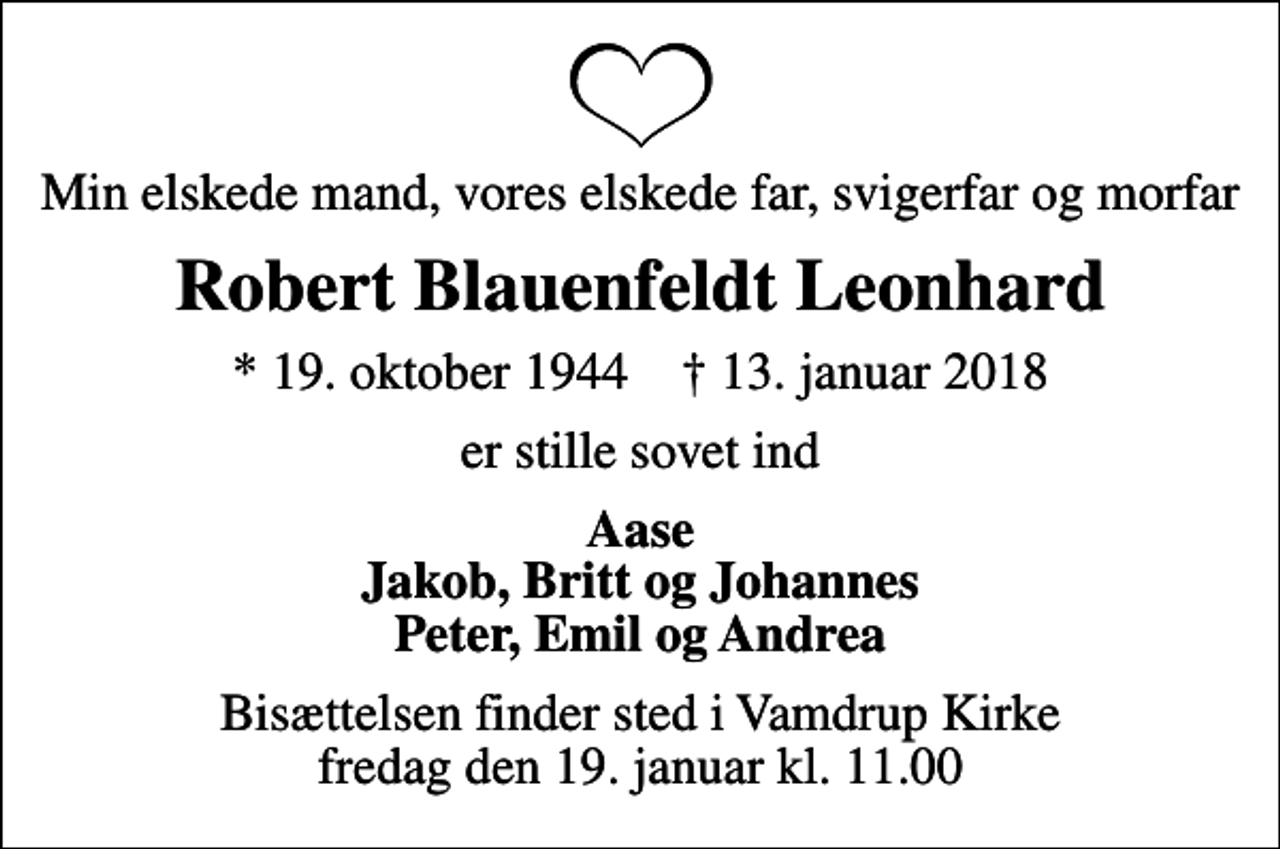 <p>Min elskede mand, vores elskede far, svigerfar og morfar<br />Robert Blauenfeldt Leonhard<br />* 19. oktober 1944 ✝ 13. januar 2018<br />er stille sovet ind<br />Aase Jakob, Britt og Johannes Peter, Emil og Andrea<br />Bisættelsen finder sted i Vamdrup Kirke fredag den 19. januar kl. 11.00</p>