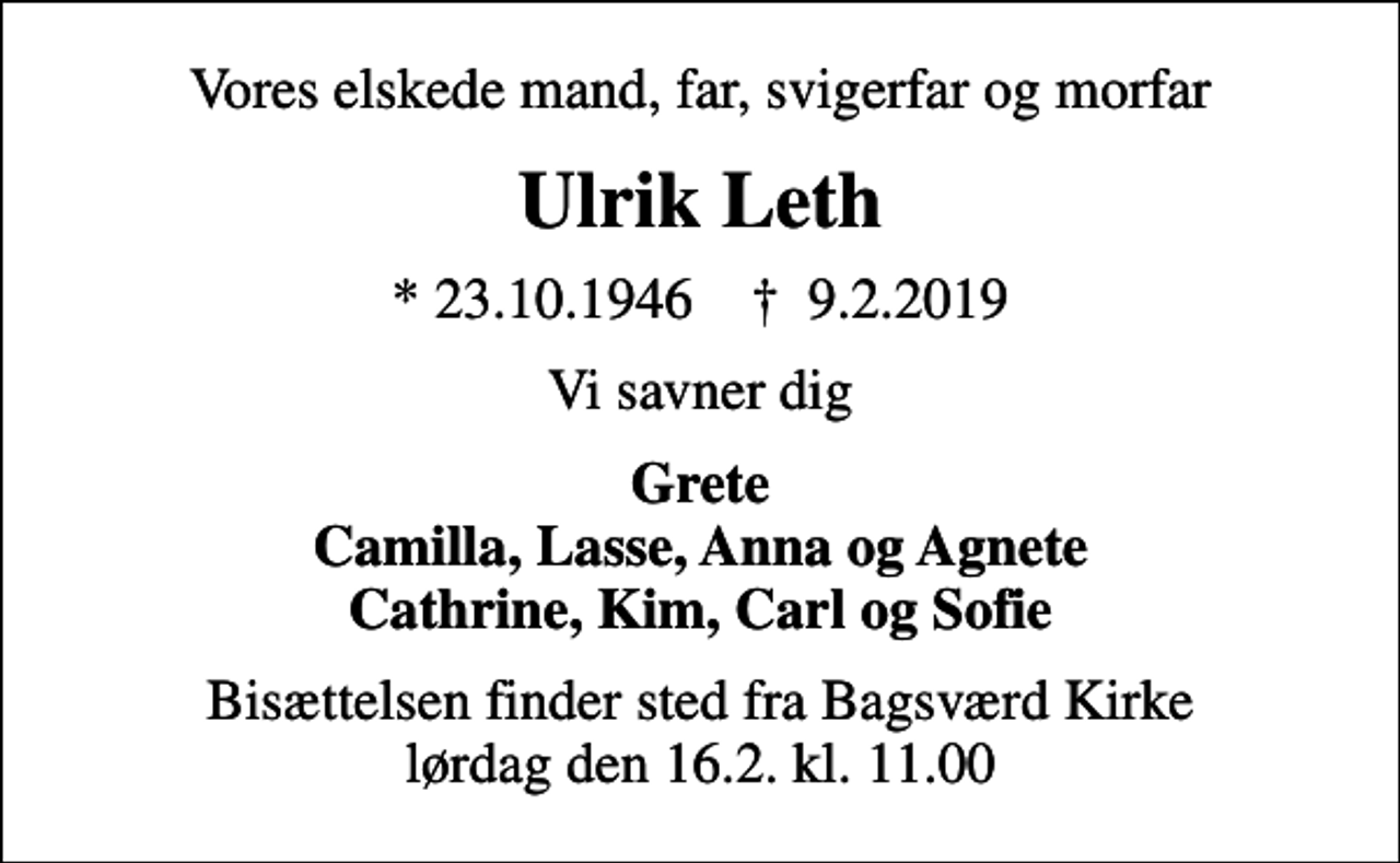 <p>Vores elskede mand, far, svigerfar og morfar<br />Ulrik Leth<br />* 23.10.1946 ✝ 9.2.2019<br />Vi savner dig<br />Grete Camilla, Lasse, Anna og Agnete Cathrine, Kim, Carl og Sofie<br />Bisættelsen finder sted fra Bagsværd Kirke lørdag den 16.2. kl. 11.00</p>