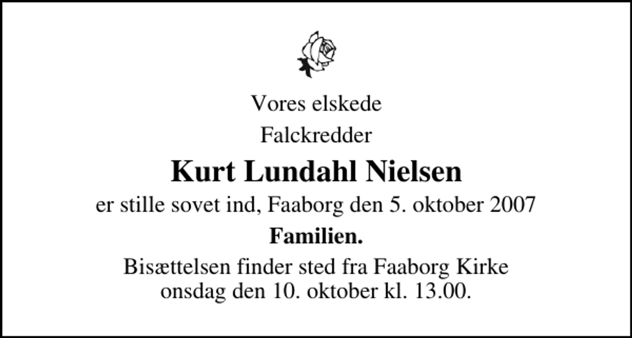 <p>Vores elskede<br />Falckredder<br />Kurt Lundahl Nielsen<br />er stille sovet ind, Faaborg den 5. oktober 2007<br />Familien.<br />Bisættelsen finder sted fra Faaborg Kirke onsdag den 10. oktober kl. 13.00</p>
