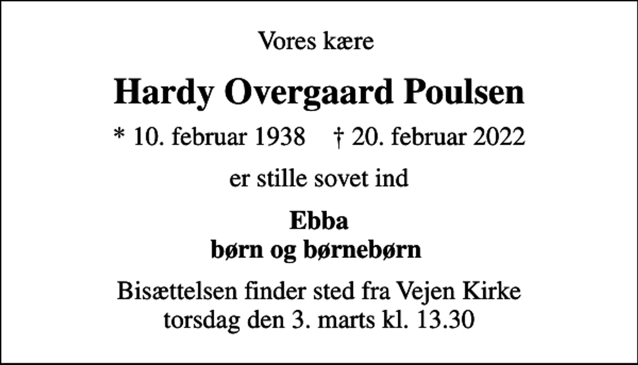 <p>Vores kære<br />Hardy Overgaard Poulsen<br />* 10. februar 1938 ✝ 20. februar 2022<br />er stille sovet ind<br />Ebba børn og børnebørn<br />Bisættelsen finder sted fra Vejen Kirke torsdag den 3. marts kl. 13.30</p>