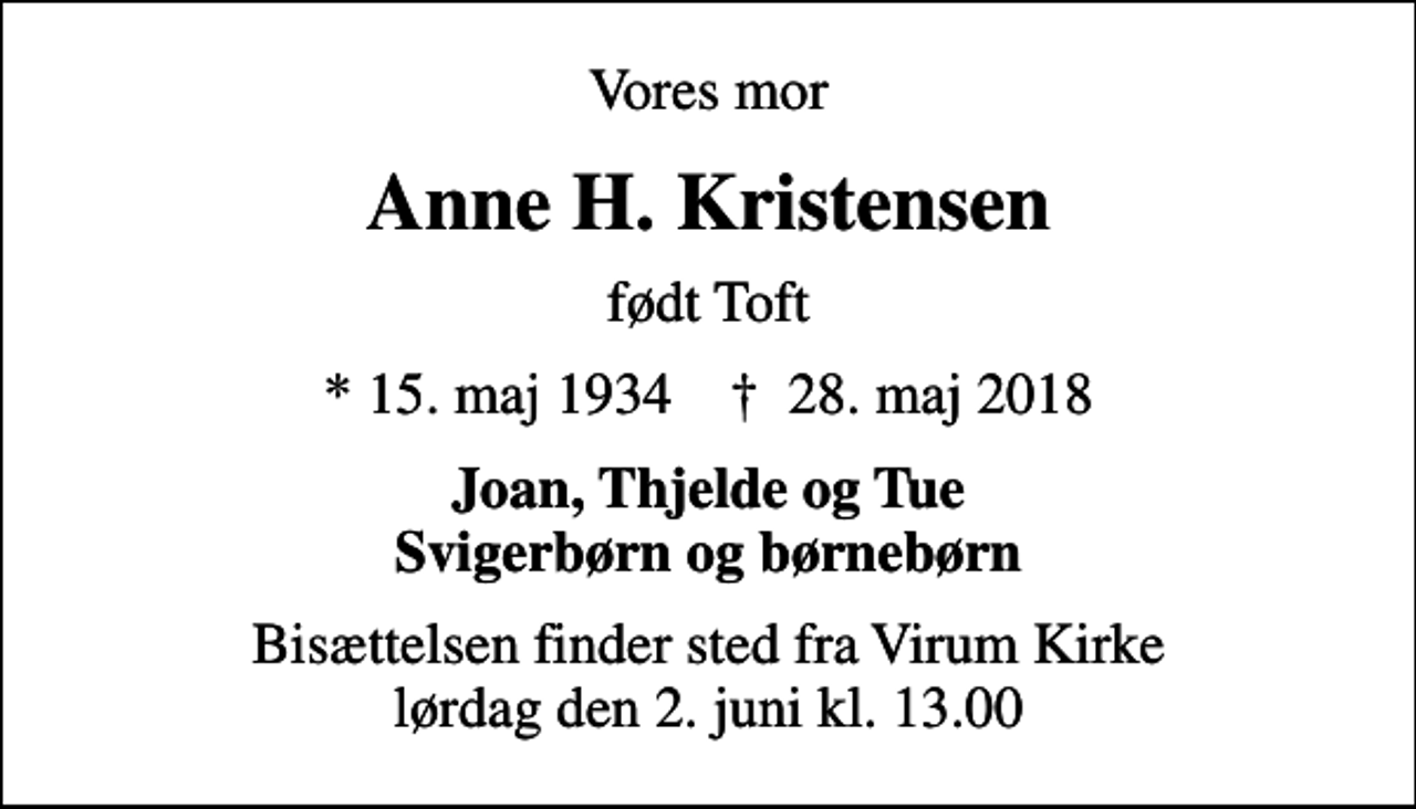 <p>Vores mor<br />Anne H. Kristensen<br />født Toft<br />* 15. maj 1934 ✝ 28. maj 2018<br />Joan, Thjelde og Tue Svigerbørn og børnebørn<br />Bisættelsen finder sted fra Virum Kirke lørdag den 2. juni kl. 13.00</p>