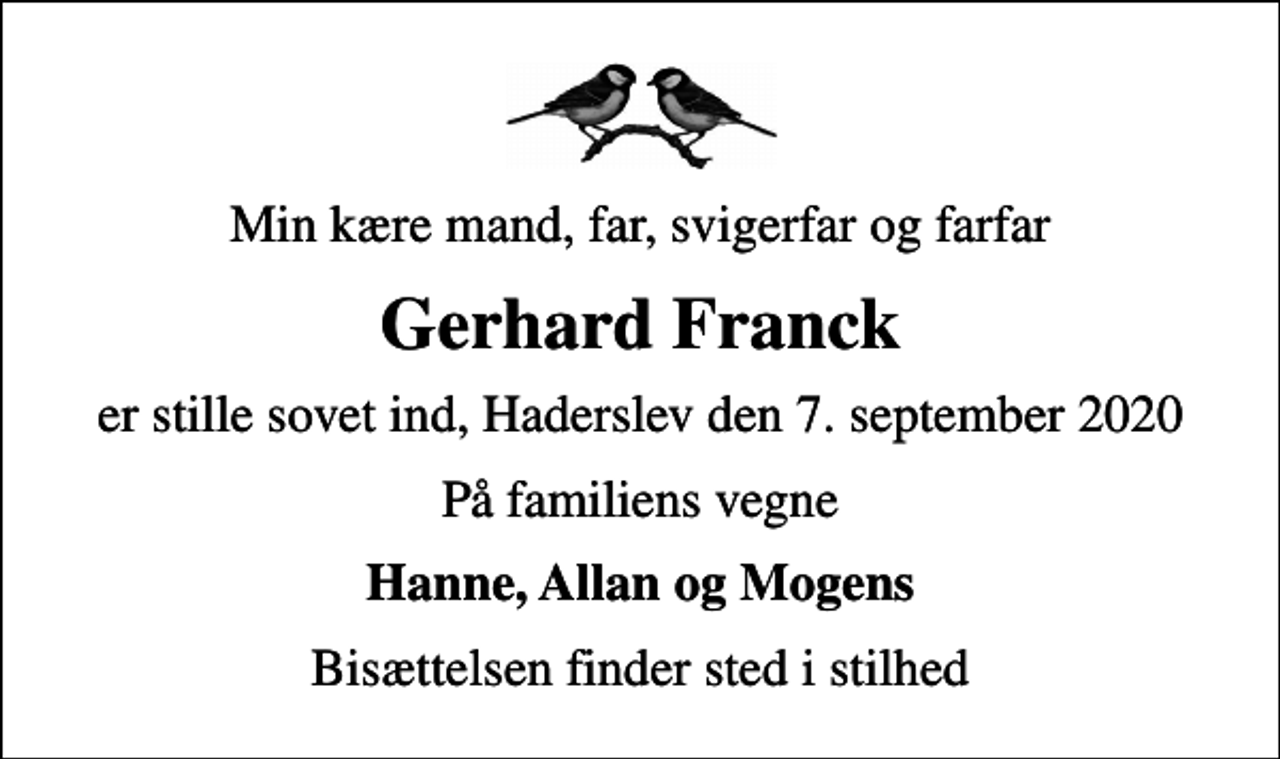 <p>Min kære mand, far, svigerfar og farfar<br />Gerhard Franck<br />er stille sovet ind, Haderslev den 7. september 2020<br />På familiens vegne<br />Hanne, Allan og Mogens<br />Bisættelsen finder sted i stilhed</p>