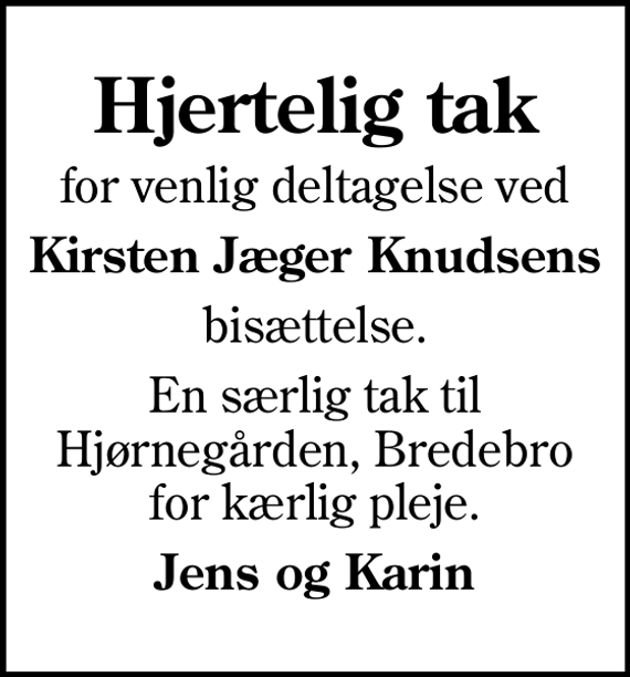 <p>Hjertelig tak<br />for venlig deltagelse ved<br />Kirsten Jæger Knudsens<br />bisættelse.<br />En særlig tak til Hjørnegården, Bredebro for kærlig pleje.<br />Jens og Karin</p>