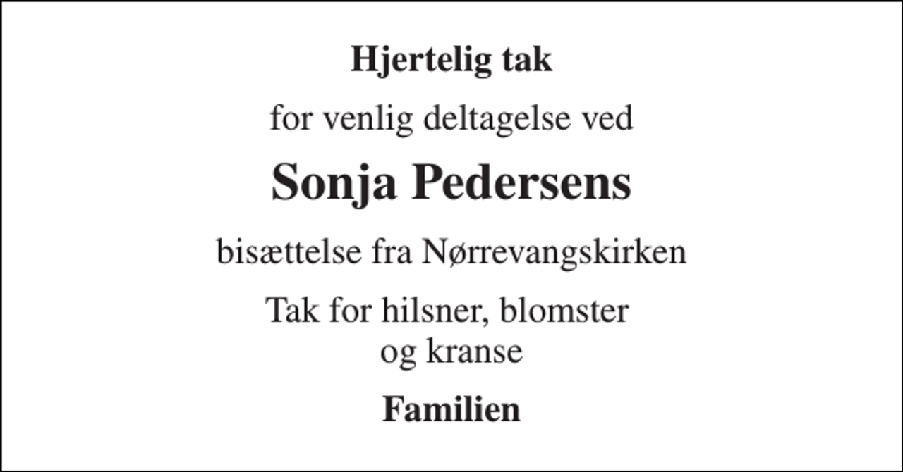 <p>Hjertelig tak<br />for venlig deltagelse ved<br />Sonja Pedersens<br />bisættelse fra Nørrevangskirken<br />Tak for hilsner, blomster og kranse<br />Familien</p>
