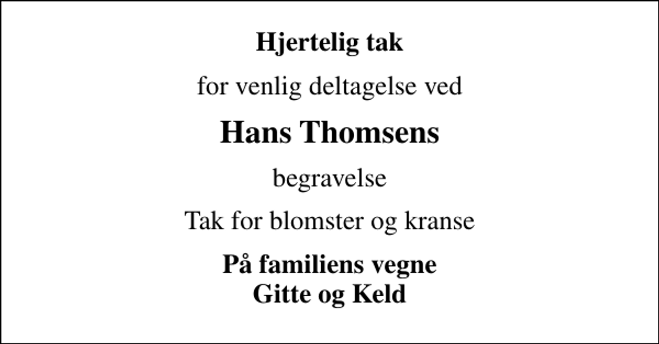 <p>Hjertelig tak<br />for venlig deltagelse ved<br />Hans Thomsens<br />begravelse<br />Tak for blomster og kranse<br />På familiens vegne Gitte og Keld</p>