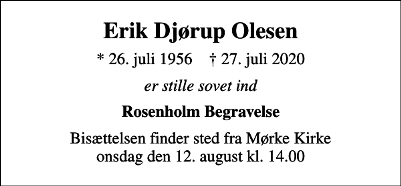<p>Erik Djørup Olesen<br />* 26. juli 1956 ✝ 27. juli 2020<br />er stille sovet ind<br />Rosenholm Begravelse<br />Bisættelsen finder sted fra Mørke Kirke onsdag den 12. august kl. 14.00</p>