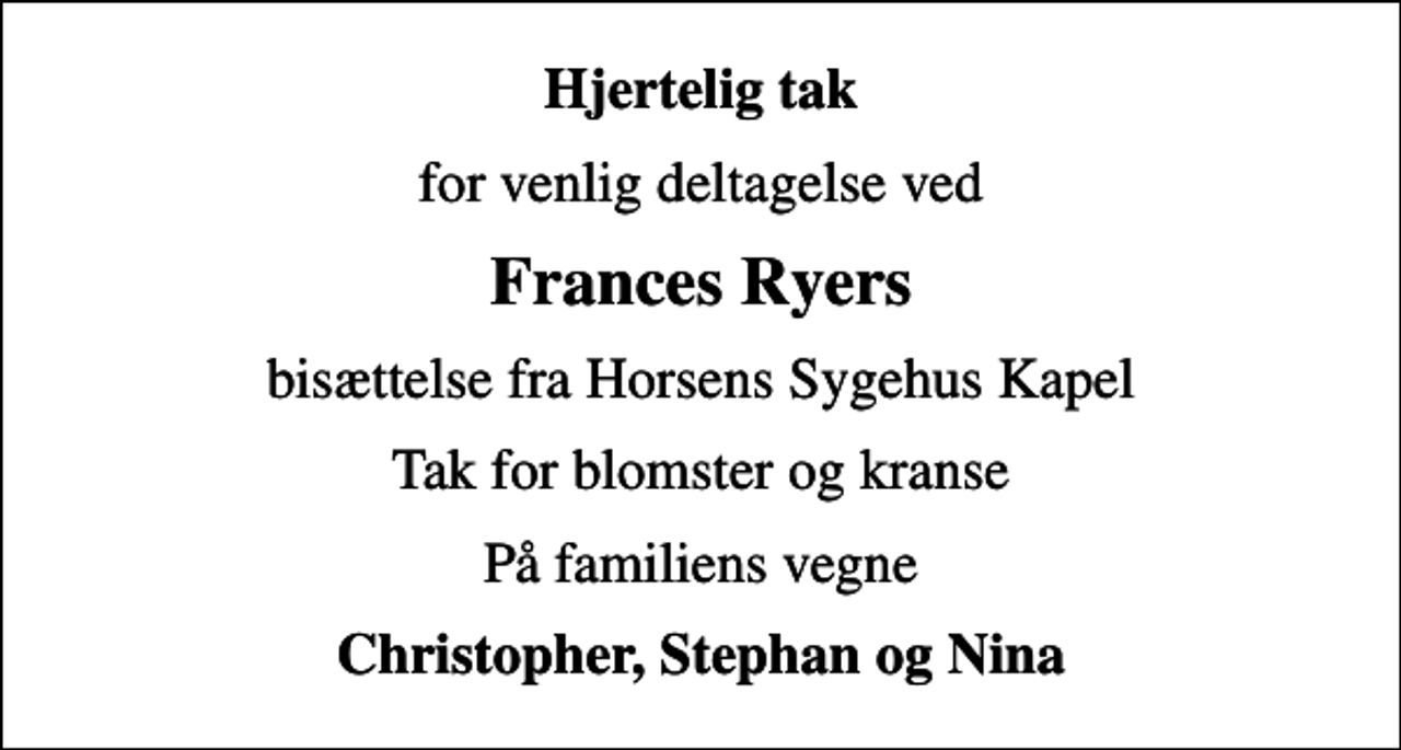 <p>Hjertelig tak<br />for venlig deltagelse ved<br />Frances Ryers<br />bisættelse fra Horsens Sygehus Kapel<br />Tak for blomster og kranse<br />På familiens vegne<br />Christopher, Stephan og Nina</p>