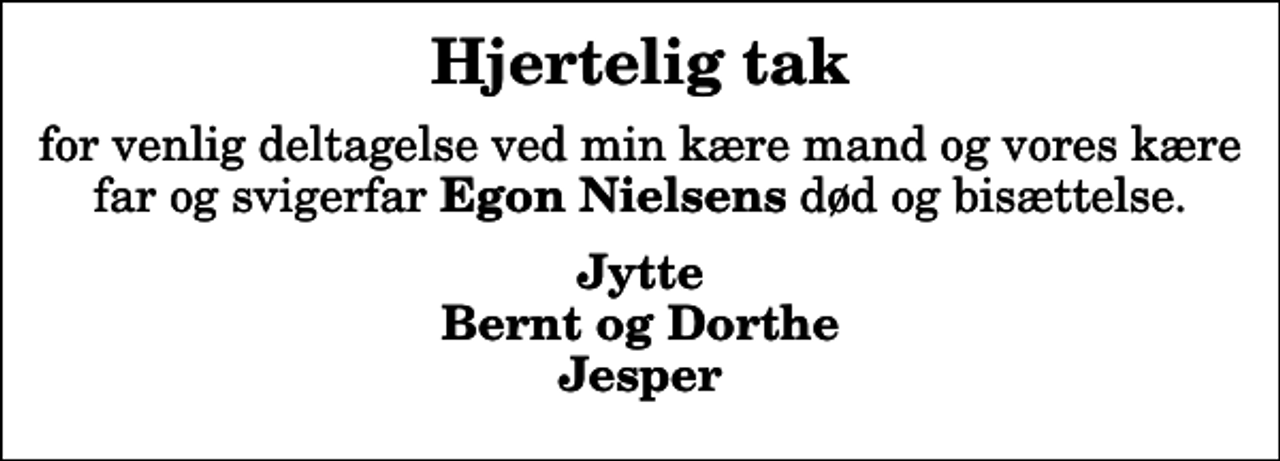 <p>Hjertelig tak<br />for venlig deltagelse ved min kære mand og vores kære far og svigerfar <em>Egon Nielsens</em> død og bisættelse.<br />Jytte Bernt og Dorthe Jesper</p>