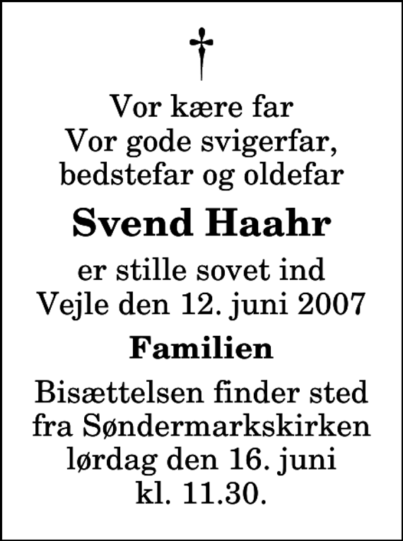 <p>Vor kære far Vor gode svigerfar, bedstefar og oldefar<br />Svend Haahr<br />er stille sovet ind Vejle den 12. juni 2007<br />Familien<br />Bisættelsen finder sted fra Søndermarkskirken lørdag den 16. juni kl. 11.30</p>