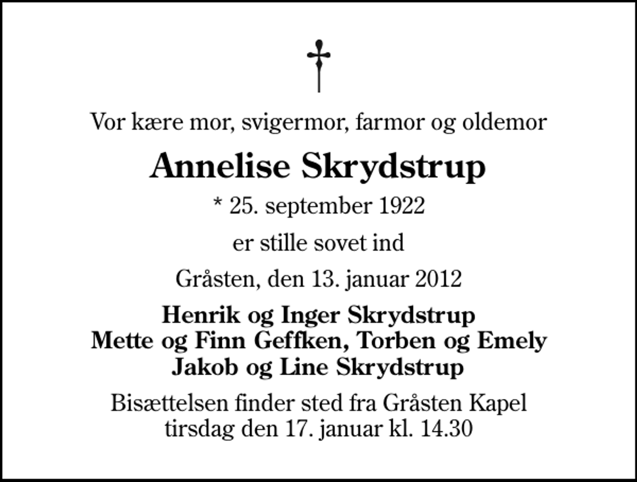 <p>Vor kære mor, svigermor, farmor og oldemor<br />Annelise Skrydstrup<br />* 25. september 1922<br />er stille sovet ind<br />Gråsten, den 13. januar 2012<br />Henrik og Inger Skrydstrup Mette og Finn Geffken, Torben og Emely Jakob og Line Skrydstrup<br />Bisættelsen finder sted fra Gråsten Kapel tirsdag den 17. januar kl. 14.30</p>