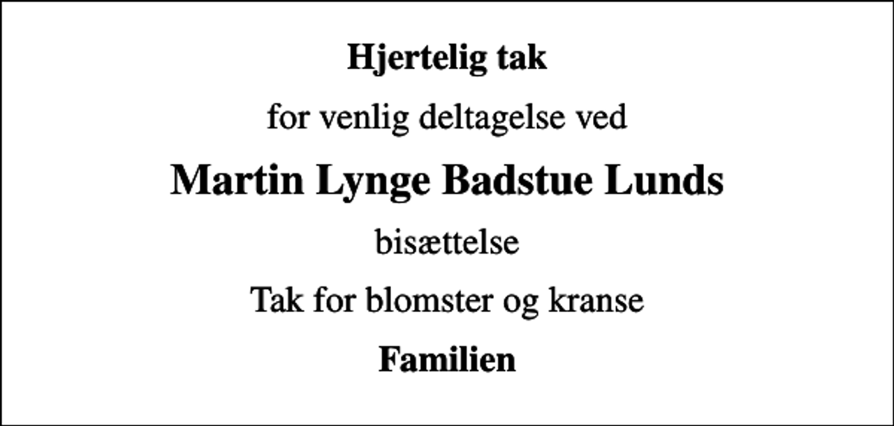 <p>Hjertelig tak<br />for venlig deltagelse ved<br />Martin Lynge Badstue Lunds<br />bisættelse<br />Tak for blomster og kranse<br />Familien</p>
