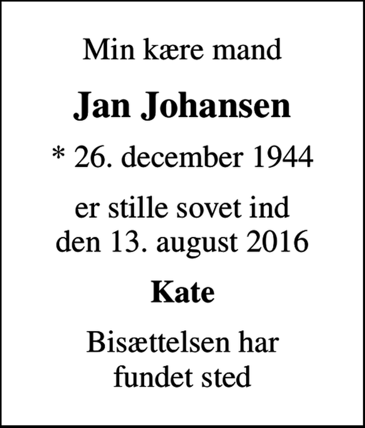 <p>Min kære mand<br />Jan Johansen<br />* 26. december 1944<br />er stille sovet ind den 13. august 2016<br />Kate<br />Bisættelsen har fundet sted</p>