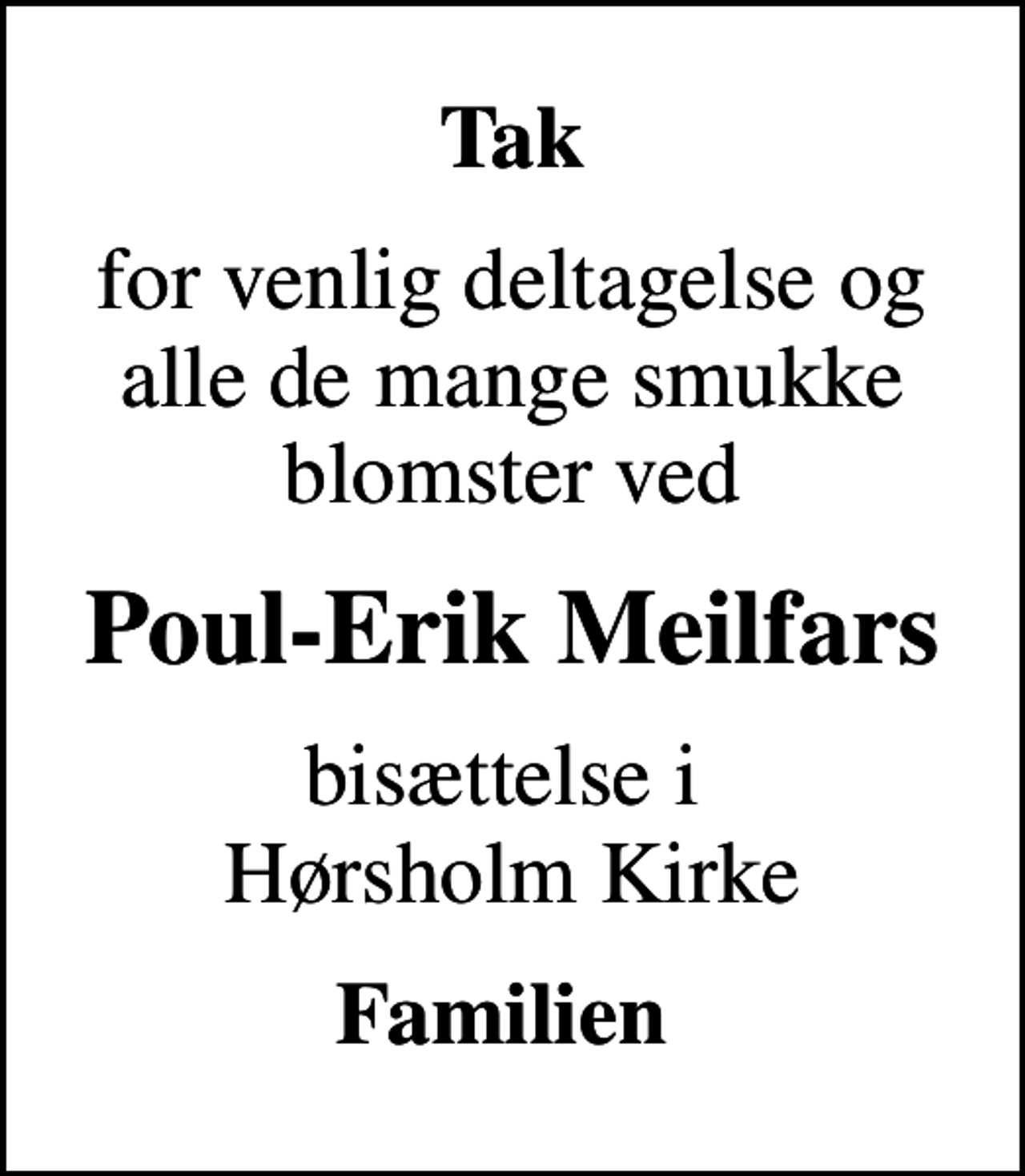 <p>Tak<br />for venlig deltagelse og alle de mange smukke blomster ved<br />Poul-Erik Meilfars<br />bisættelse i Hørsholm Kirke<br />Familien</p>