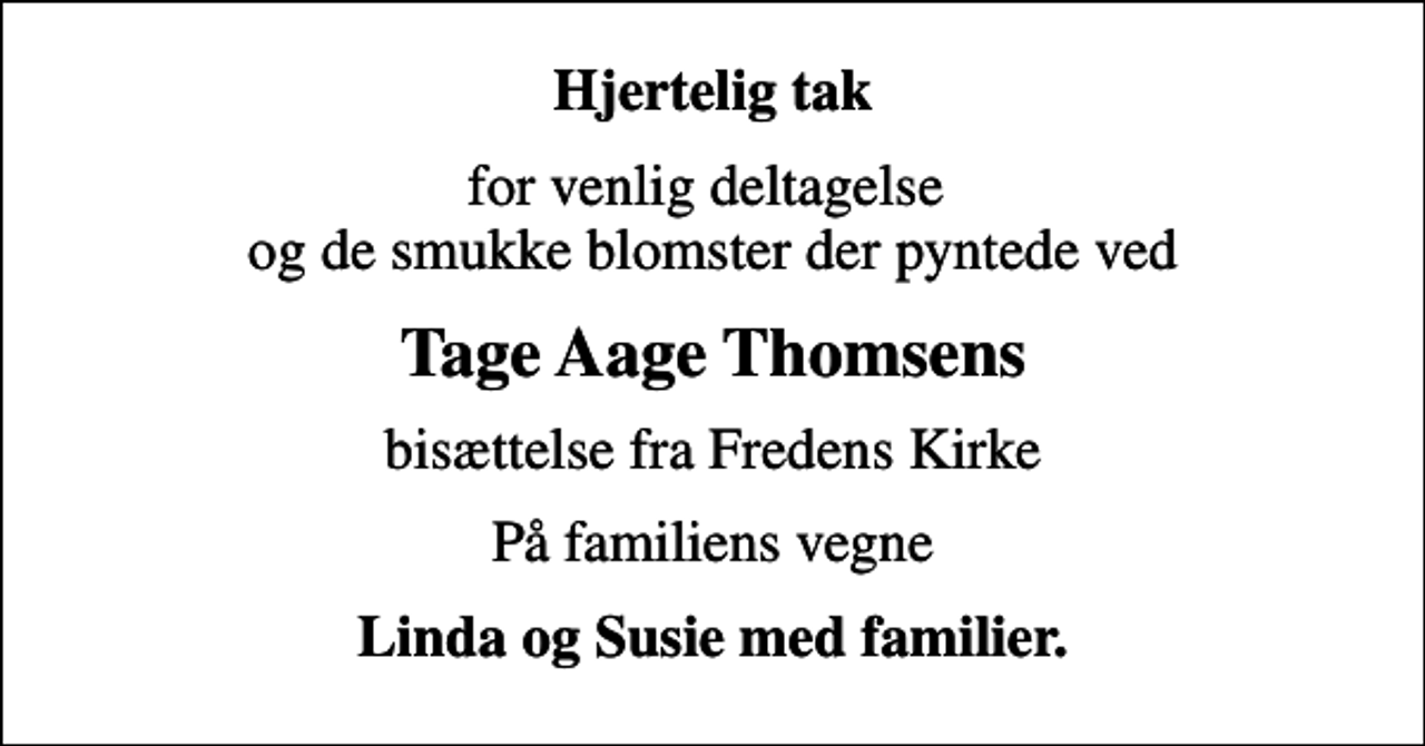 <p>Hjertelig tak<br />for venlig deltagelse og de smukke blomster der pyntede ved<br />Tage Aage Thomsens<br />bisættelse fra Fredens Kirke<br />På familiens vegne<br />Linda og Susie med familier.</p>