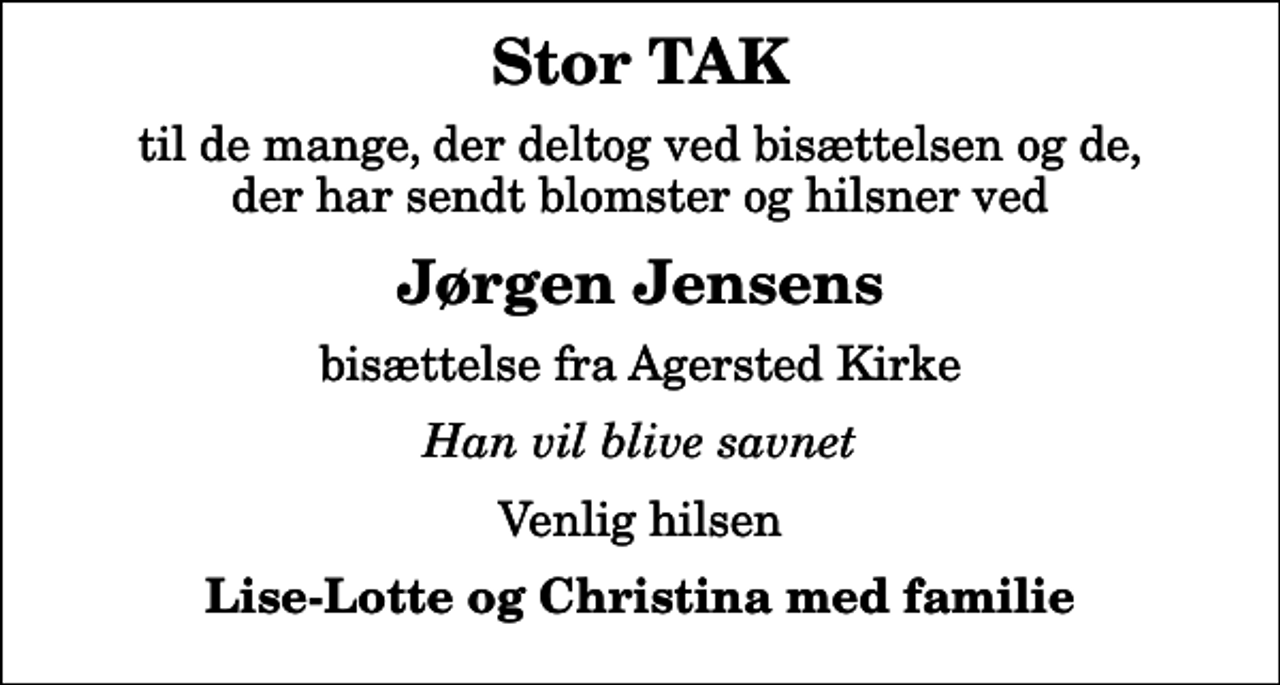 <p>Stor TAK<br />til de mange, der deltog ved bisættelsen og de, der har sendt blomster og hilsner ved<br />Jørgen Jensens<br />bisættelse fra Agersted Kirke<br />Han vil blive savnet<br />Venlig hilsen<br />Lise-Lotte og Christina med familie</p>