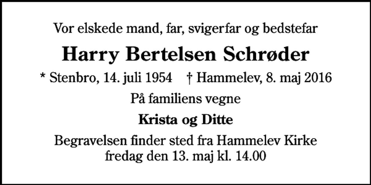 <p>Vor elskede mand, far, svigerfar og bedstefar<br />Harry Bertelsen Schrøder<br />* Stenbro, 14. juli 1954 ✝ Hammelev, 8. maj 2016<br />På familiens vegne<br />Krista og Ditte<br />Begravelsen finder sted fra Hammelev Kirke fredag den 13. maj kl. 14.00</p>