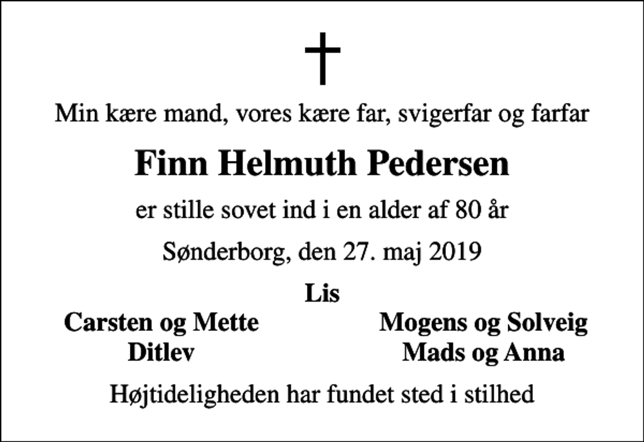<p>Min kære mand, vores kære far, svigerfar og farfar<br />Finn Helmuth Pedersen<br />er stille sovet ind i en alder af 80 år<br />Sønderborg, den 27. maj 2019<br />Lis<br />Carsten og Mette<br />Mogens og Solveig<br />Ditlev<br />Mads og Anna<br />Højtideligheden har fundet sted i stilhed</p>