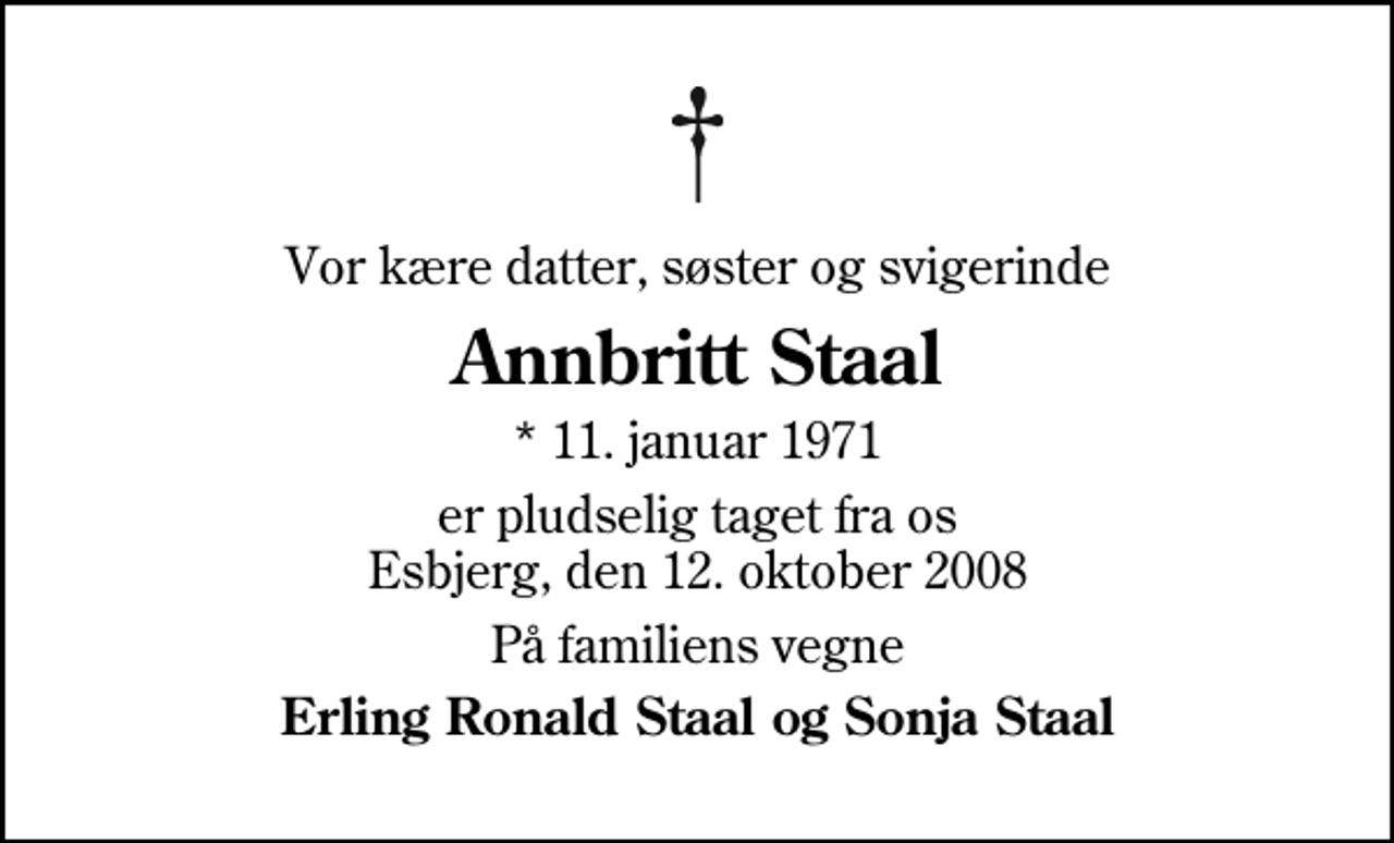<p>Vor kære datter, søster og svigerinde<br />Annbritt Staal<br />* 11. januar 1971<br />er pludselig taget fra os Esbjerg, den 12. oktober 2008<br />På familiens vegne<br />Erling Ronald Staal og Sonja Staal</p>