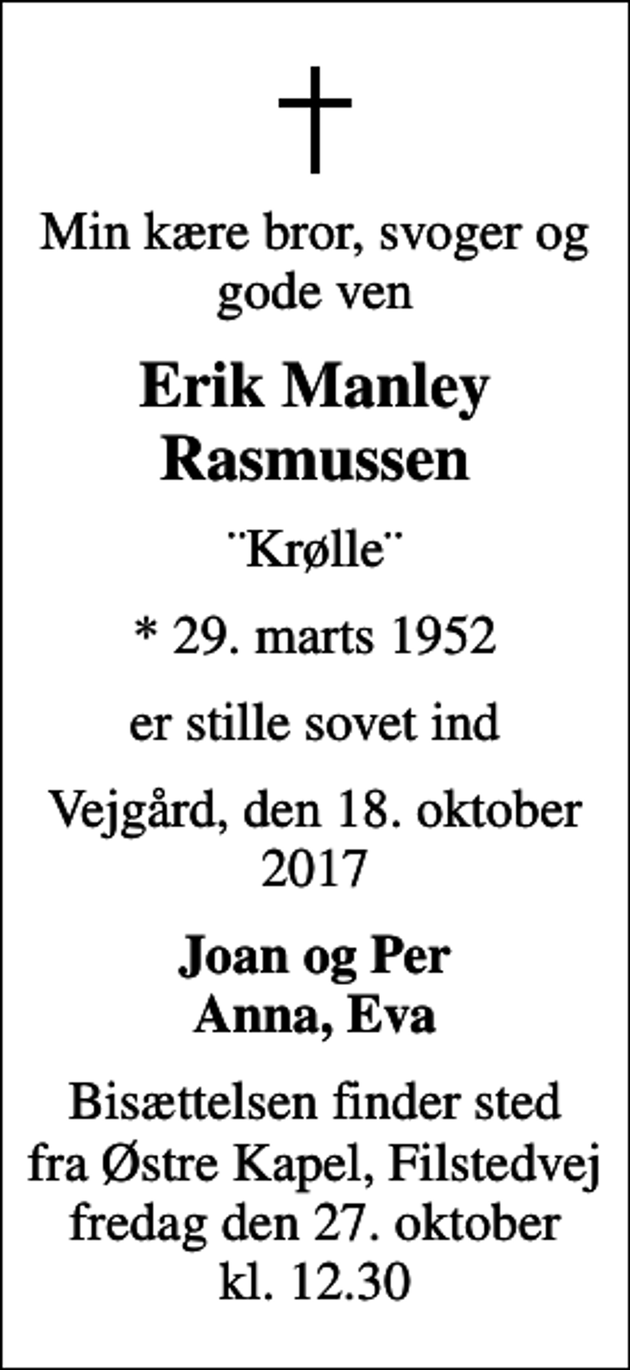 <p>Min kære bror, svoger og gode ven<br />Erik Manley Rasmussen<br />¨Krølle¨<br />* 29. marts 1952<br />er stille sovet ind<br />Vejgård, den 18. oktober 2017<br />Joan og Per Anna, Eva<br />Bisættelsen finder sted fra Østre Kapel, Filstedvej fredag den 27. oktober kl. 12.30</p>