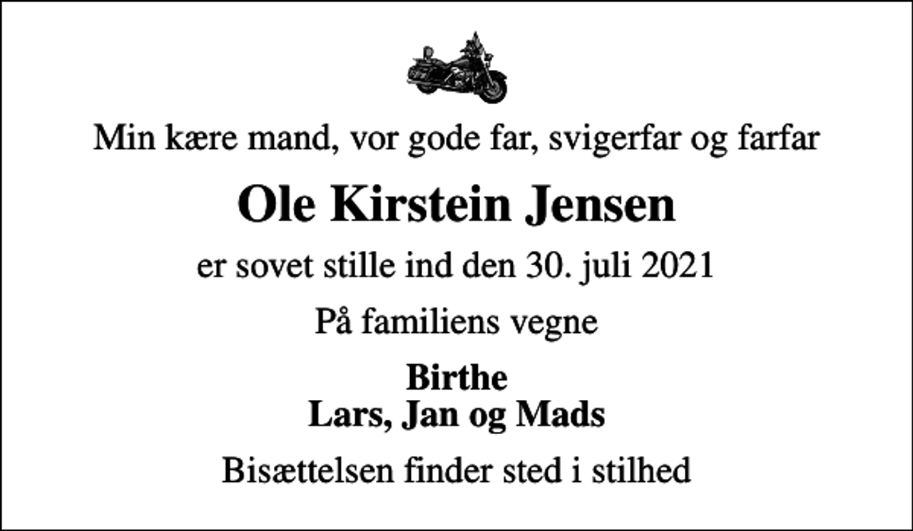<p>Min kære mand, vor gode far, svigerfar og farfar<br />Ole Kirstein Jensen<br />er sovet stille ind den 30. juli 2021<br />På familiens vegne<br />Birthe Lars, Jan og Mads<br />Bisættelsen finder sted i stilhed</p>