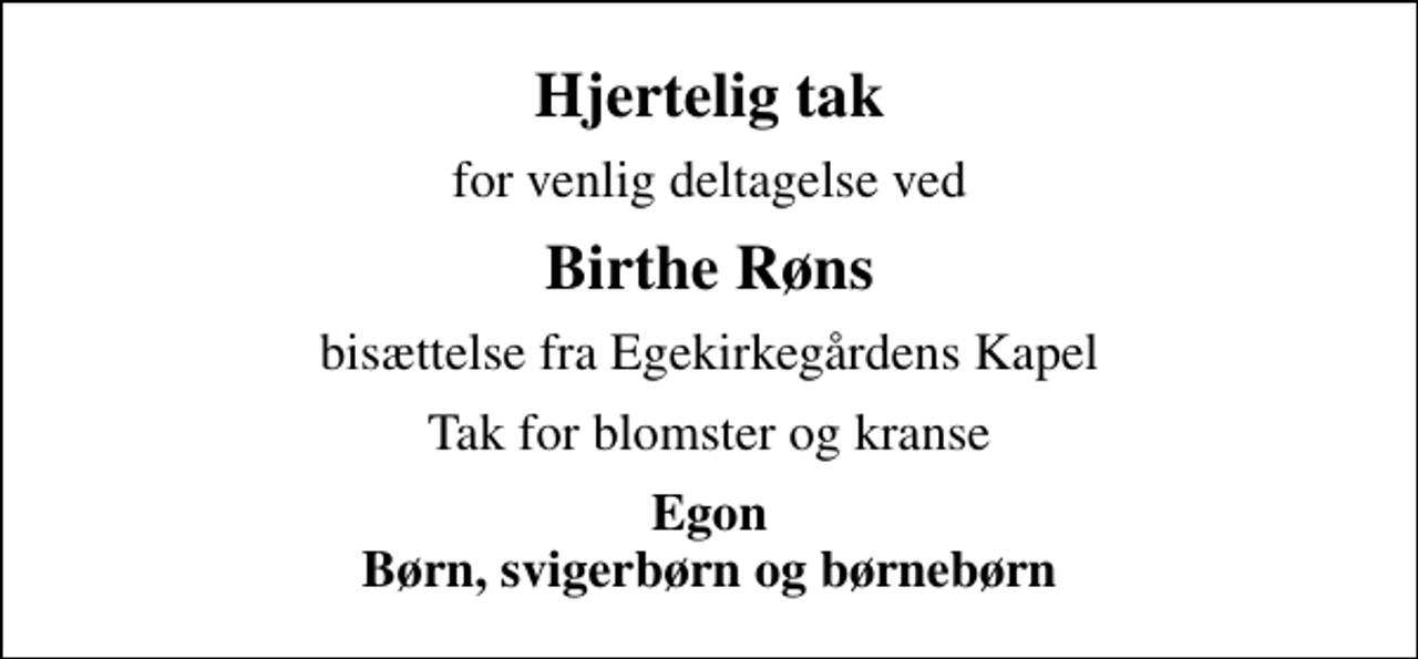 <p>Hjertelig tak<br />for venlig deltagelse ved<br />Birthe Røns<br />bisættelse fra Egekirkegårdens Kapel<br />Tak for blomster og kranse<br />Egon Børn, svigerbørn og børnebørn</p>