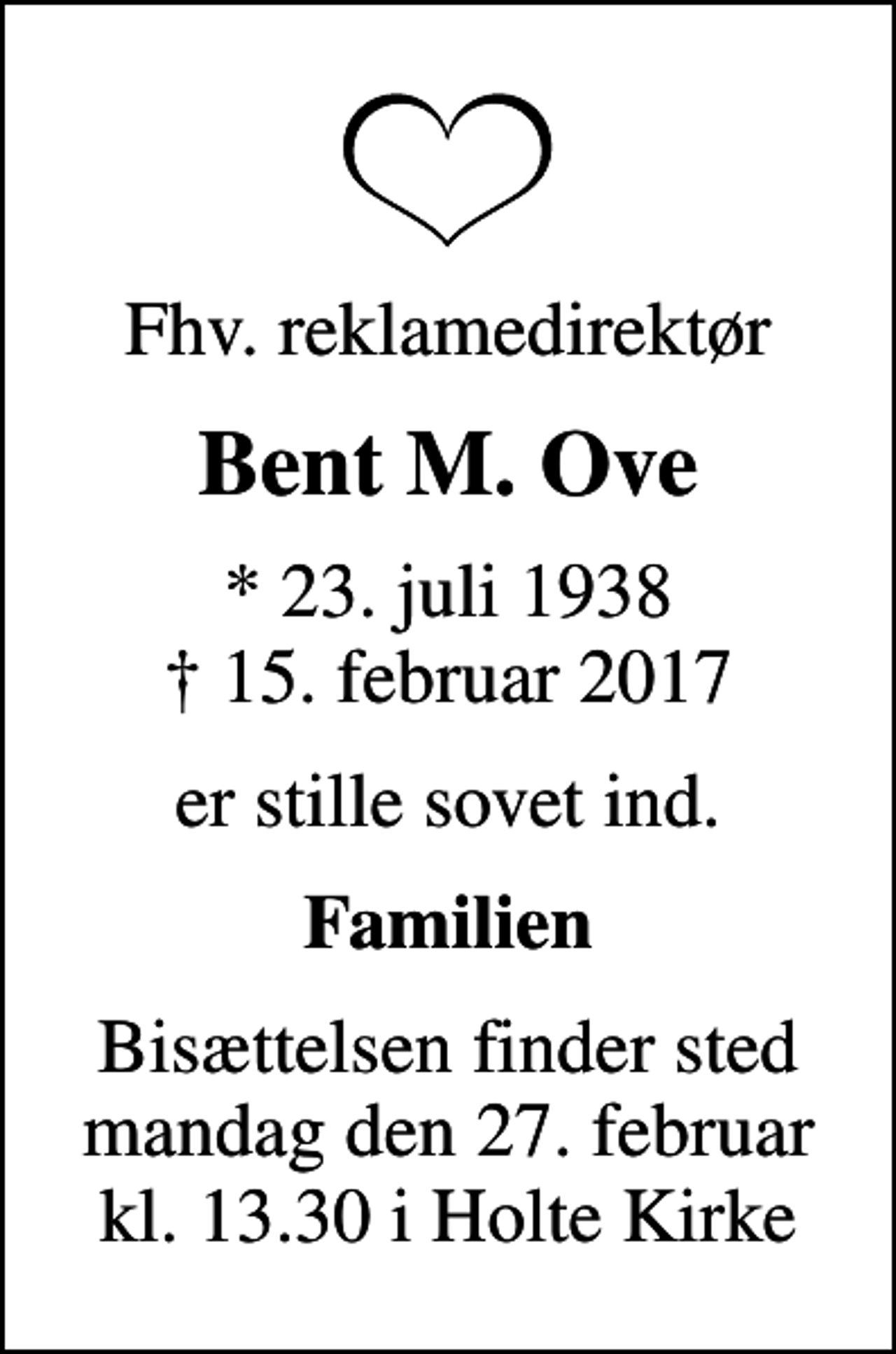 <p>Fhv. reklamedirektør<br />Bent M. Ove<br />* 23. juli 1938<br />✝ 15. februar 2017<br />er stille sovet ind<br />Familien<br />Bisættelsen finder sted mandag den 27. februar kl. 13.30 i Holte Kirke</p>