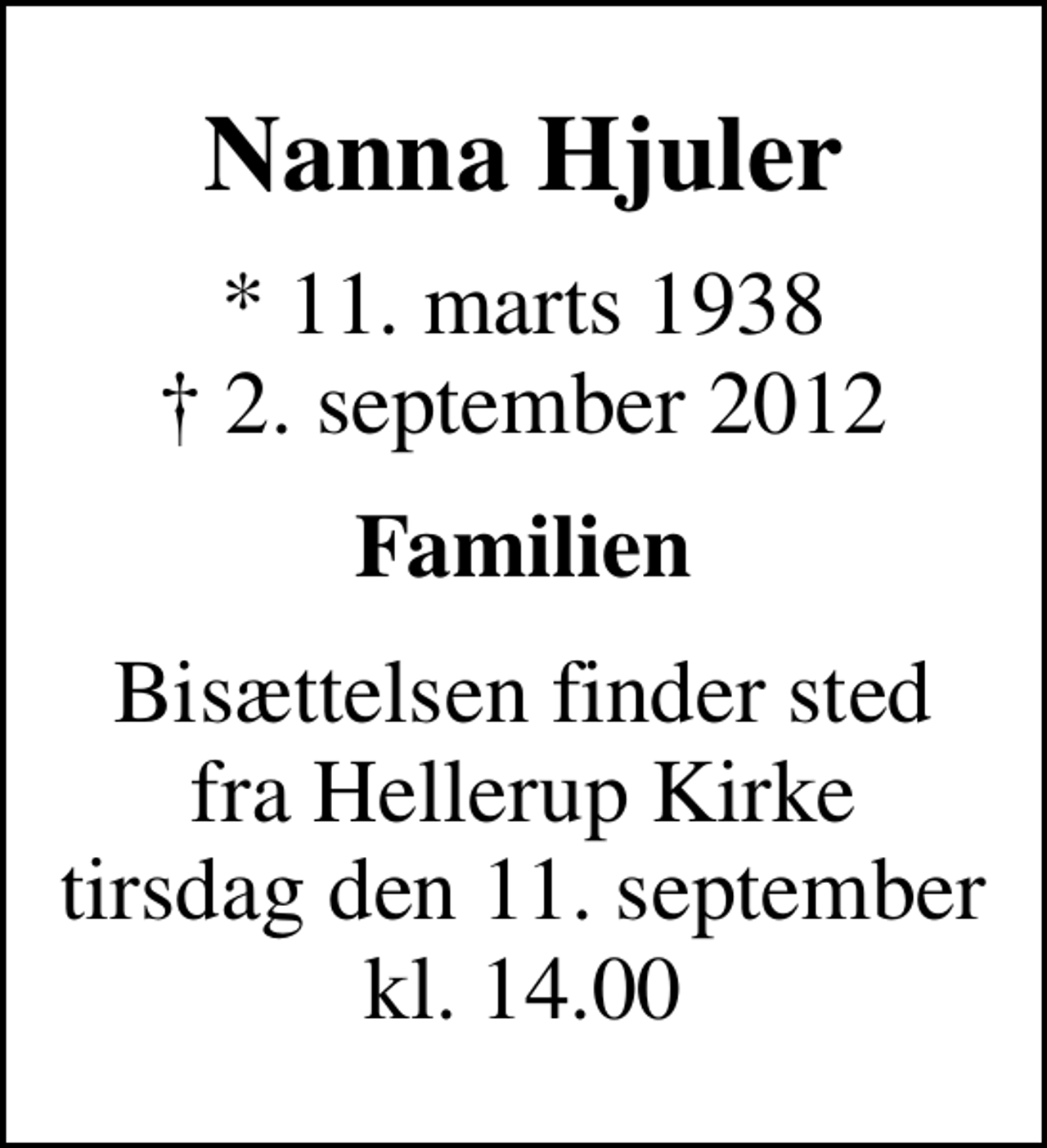 <p>Nanna Hjuler<br />* 11. marts 1938<br />✝ 2. september 2012<br />Familien<br />Bisættelsen finder sted fra Hellerup Kirke tirsdag den 11. september kl. 14.00</p>