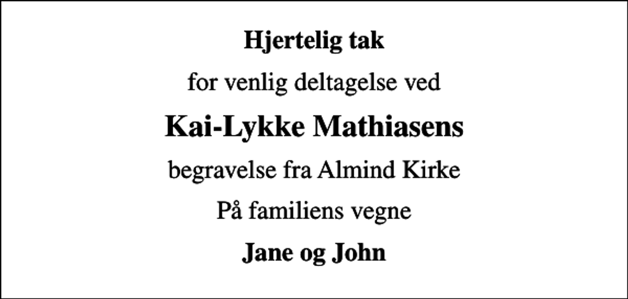 <p>Hjertelig tak<br />for venlig deltagelse ved<br />Kai-Lykke Mathiasens<br />begravelse fra Almind Kirke<br />På familiens vegne<br />Jane og John</p>