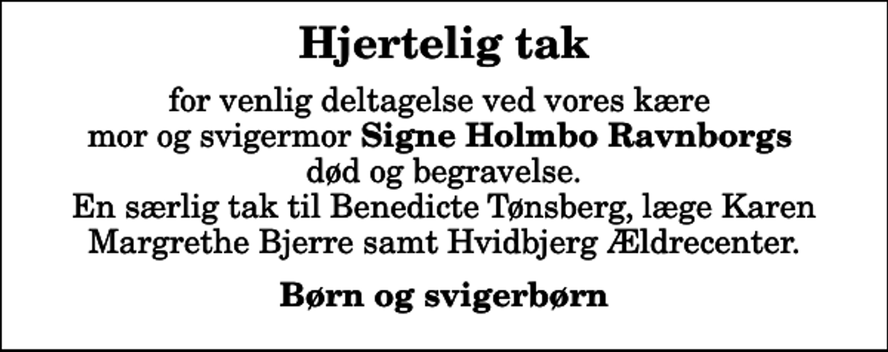 <p>Hjertelig tak<br />for venlig deltagelse ved vores kære mor og svigermor <em>Signe Holmbo Ravnborgs</em> død og begravelse. En særlig tak til Benedicte Tønsberg, læge Karen Margrethe Bjerre samt Hvidbjerg Ældrecenter.<br />Børn og svigerbørn</p>
