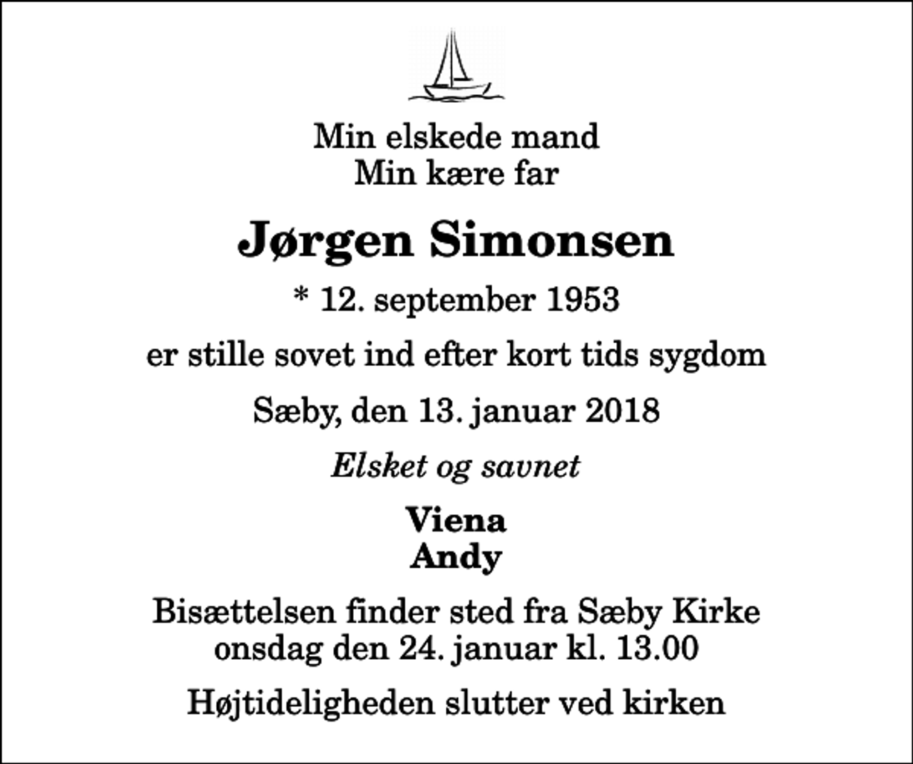 <p>Min elskede mand Min kære far<br />Jørgen Simonsen<br />* 12. september 1953<br />er stille sovet ind efter kort tids sygdom<br />Sæby, den 13. januar 2018<br />Elsket og savnet<br />Viena Andy<br />Bisættelsen finder sted fra Sæby Kirke onsdag den 24. januar kl. 13.00 Højtideligheden slutter ved kirken</p>