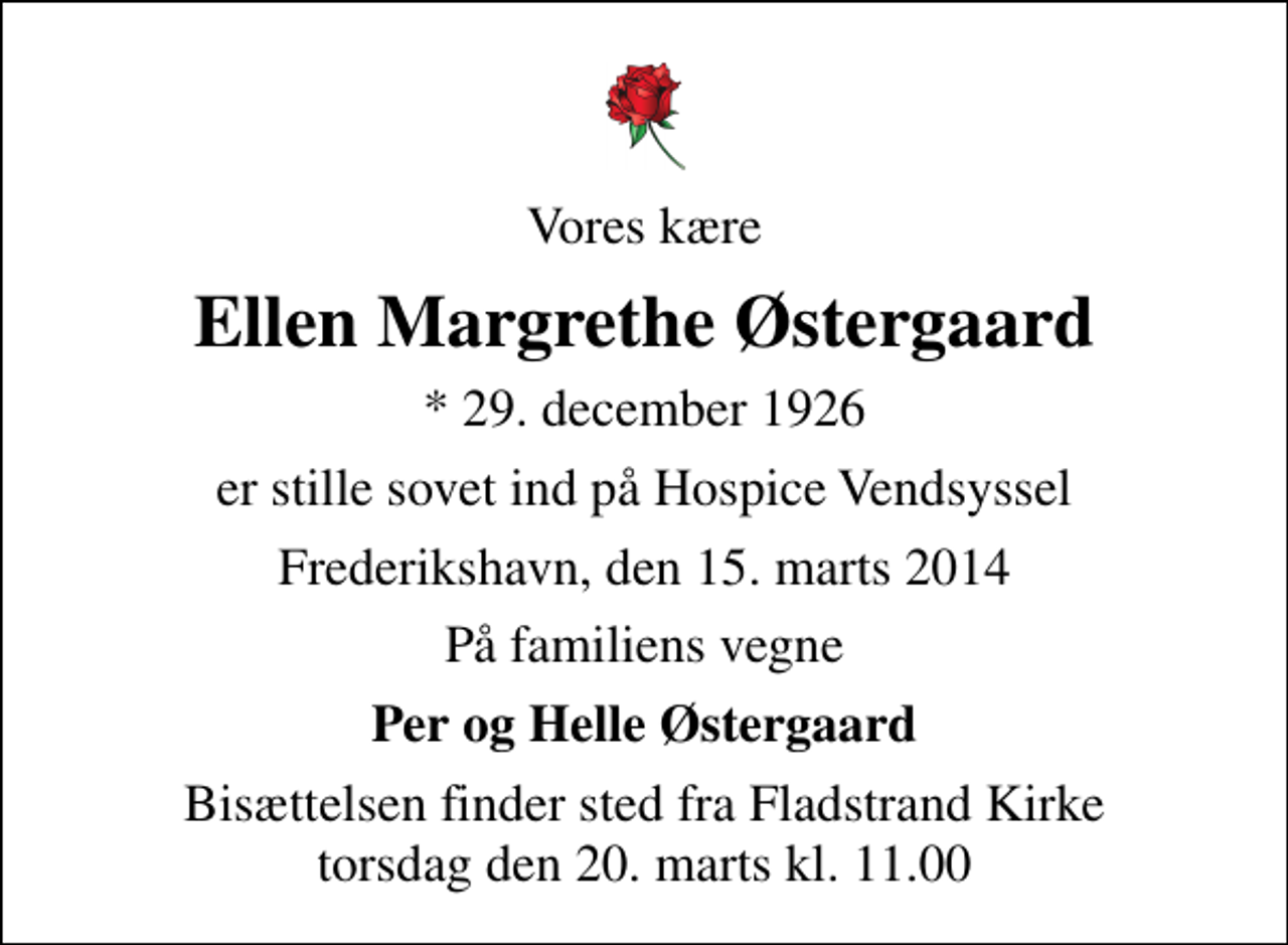 <p>Vores kære<br />Ellen Margrethe Østergaard<br />* 29. december 1926<br />er stille sovet ind på Hospice Vendsyssel<br />Frederikshavn, den 15. marts 2014<br />På familiens vegne<br />Per og Helle Østergaard<br />Bisættelsen finder sted fra Fladstrand Kirke torsdag den 20. marts kl. 11.00</p>