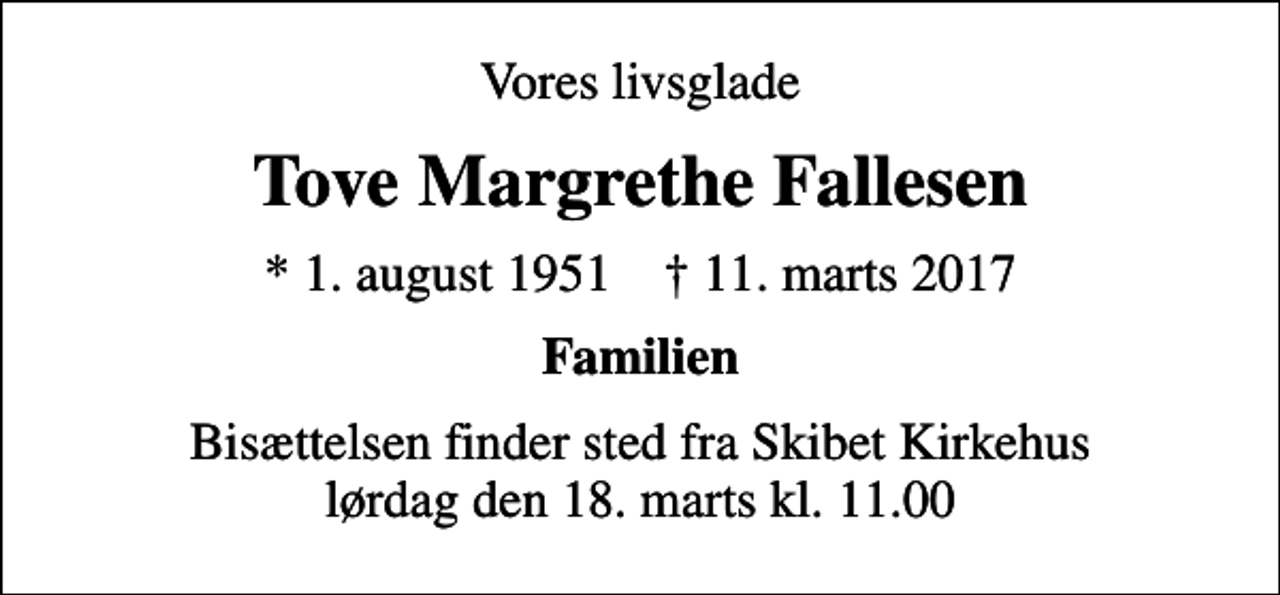 <p>Vores livsglade<br />Tove Margrethe Fallesen<br />* 1. august 1951 ✝ 11. marts 2017<br />Familien<br />Bisættelsen finder sted fra Skibet Kirkehus lørdag den 18. marts kl. 11.00</p>