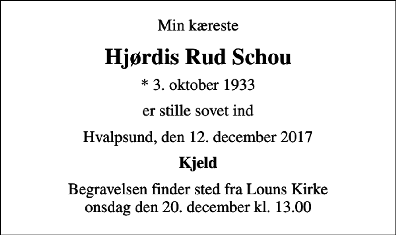 <p>Min kæreste<br />Hjørdis Rud Schou<br />* 3. oktober 1933<br />er stille sovet ind<br />Hvalpsund, den 12. december 2017<br />Kjeld<br />Begravelsen finder sted fra Louns Kirke onsdag den 20. december kl. 13.00</p>