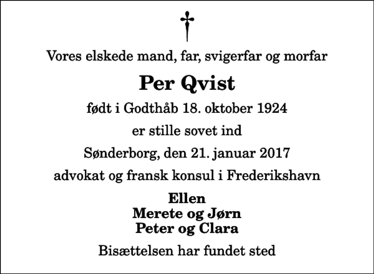 <p>Vores elskede mand, far, svigerfar og morfar<br />Per Qvist<br />født i Godthåb 18. oktober 1924<br />er stille sovet ind<br />Sønderborg, den 21. januar 2017<br />advokat og fransk konsul i Frederikshavn<br />Ellen Merete og Jørn Peter og Clara<br />Bisættelsen har fundet sted</p>
