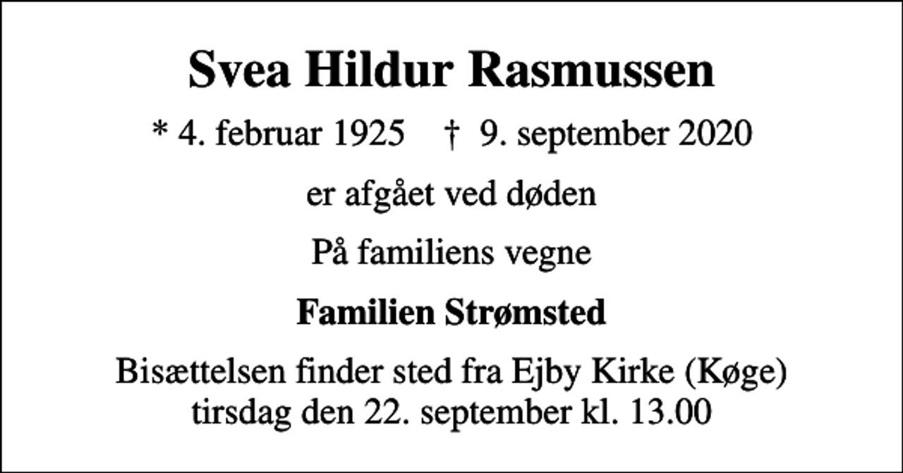 <p>Svea Hildur Rasmussen<br />* 4. februar 1925 ✝ 9. september 2020<br />er afgået ved døden<br />På familiens vegne<br />Familien Strømsted<br />Bisættelsen finder sted fra Ejby Kirke (Køge) tirsdag den 22. september kl. 13.00</p>
