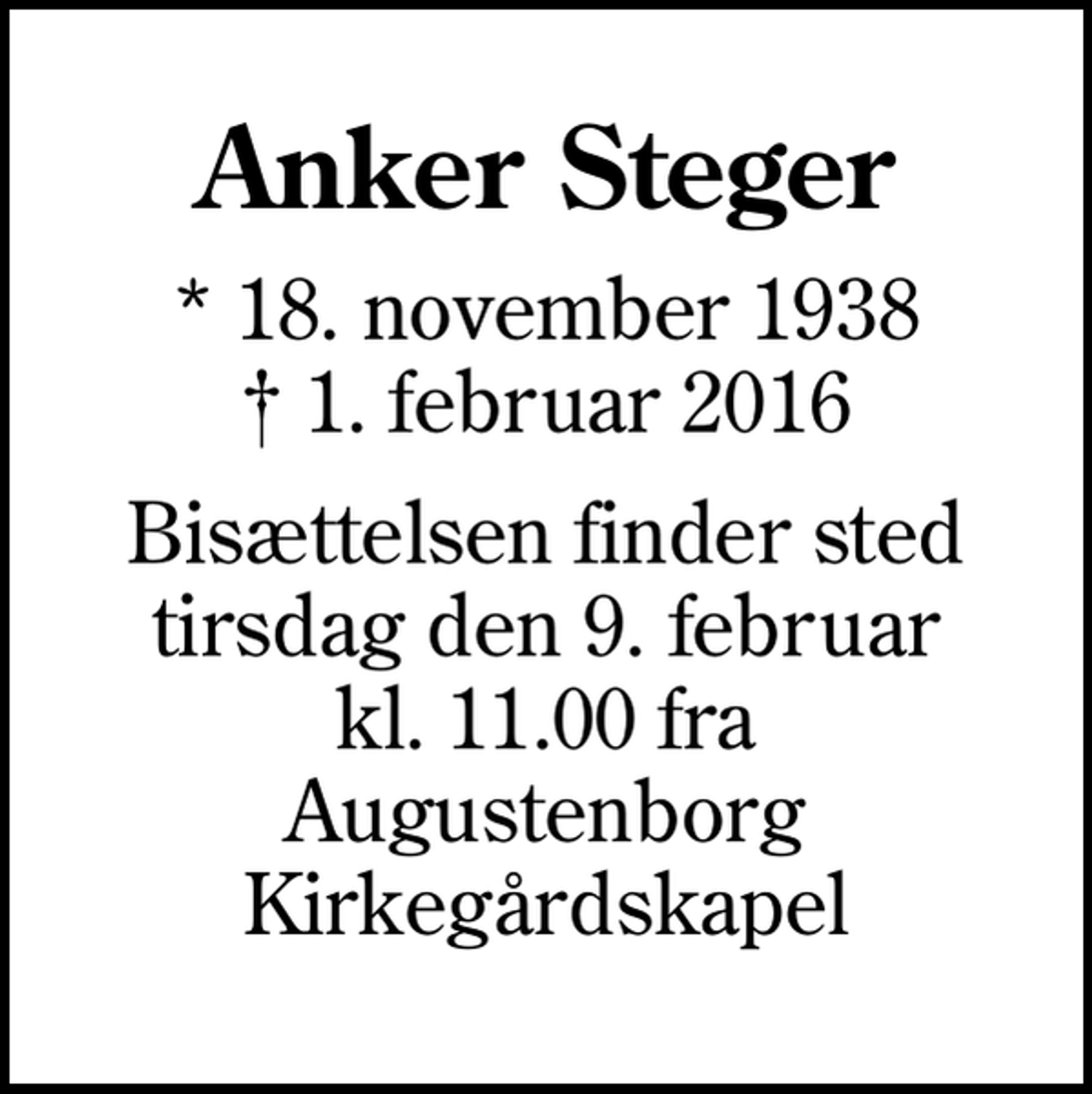 <p>Anker Steger<br />* 18. november 1938<br />✝ 1. februar 2016<br />Bisættelsen finder sted tirsdag den 9. februar kl. 11.00 fra Augustenborg Kirkegårdskapel</p>