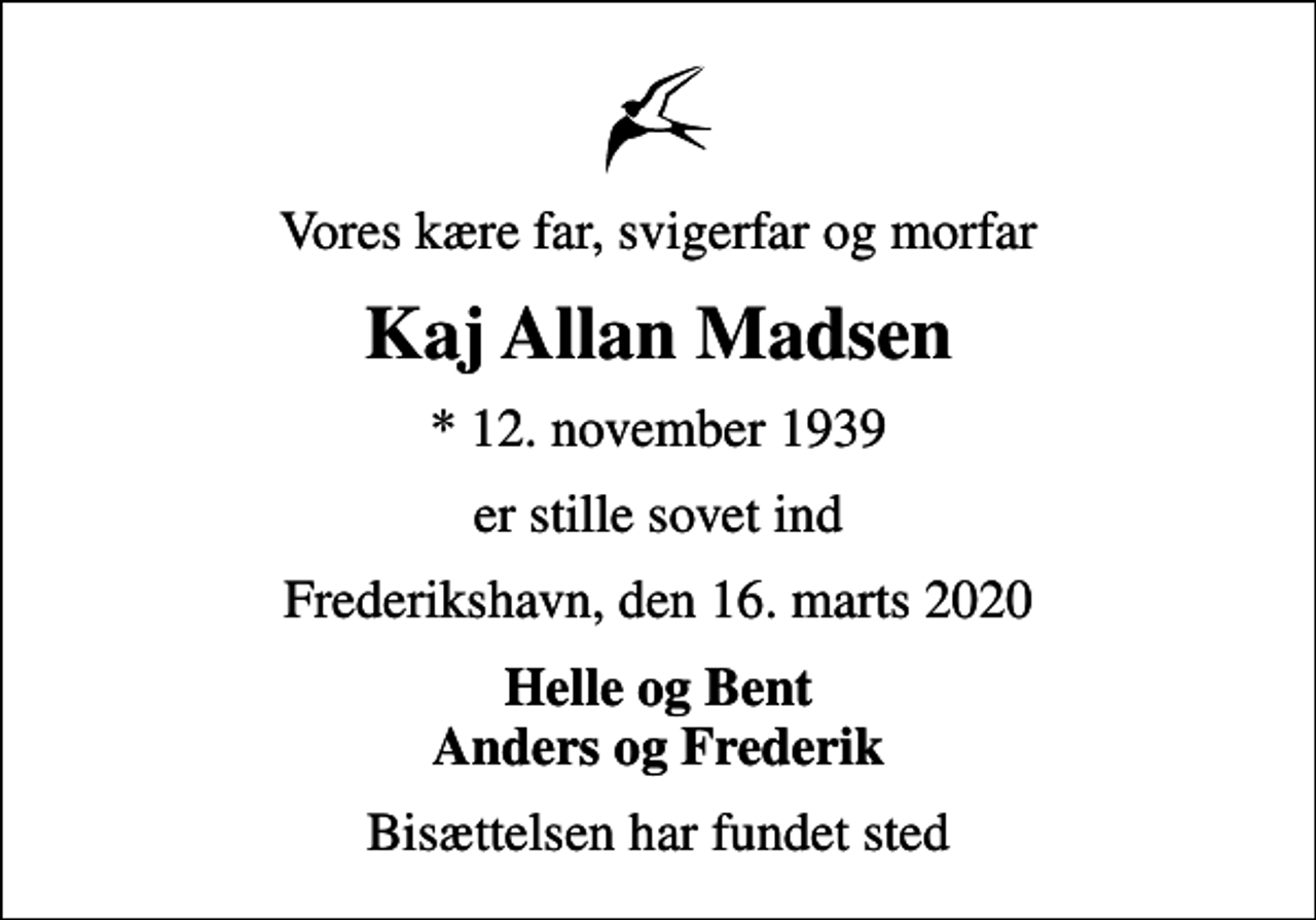 <p>Vores kære far, svigerfar og morfar<br />Kaj Allan Madsen<br />* 12. november 1939<br />er stille sovet ind<br />Frederikshavn, den 16. marts 2020<br />Helle og Bent Anders og Frederik<br />Bisættelsen har fundet sted</p>