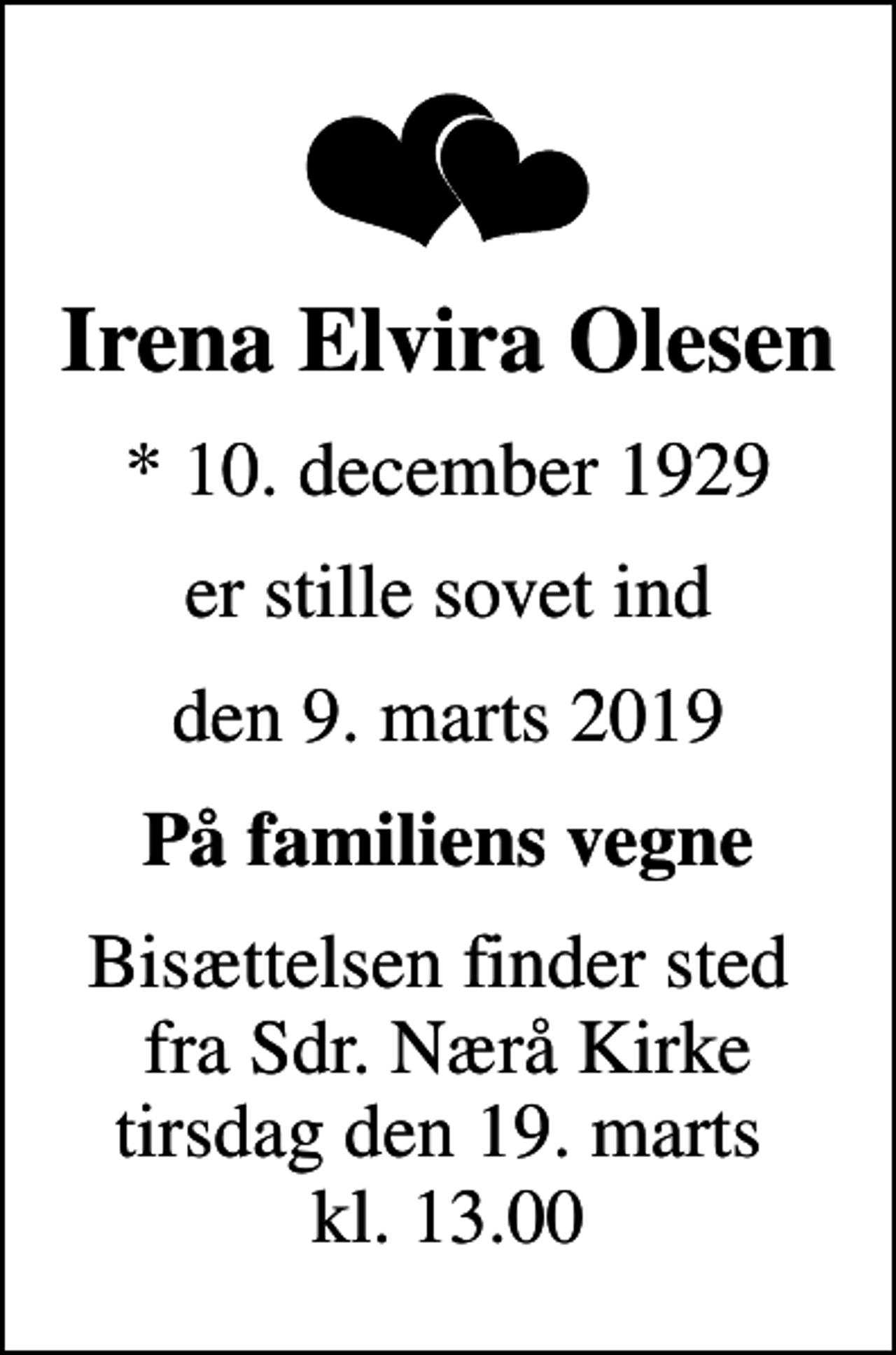 <p>Irena Elvira Olesen<br />* 10. december 1929<br />er stille sovet ind<br />den 9. marts 2019<br />På familiens vegne<br />Bisættelsen finder sted fra Sdr. Nærå Kirke tirsdag den 19. marts kl. 13.00</p>
