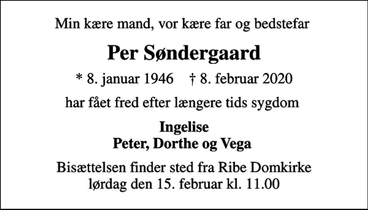 <p>Min kære mand, vor kære far og bedstefar<br />Per Søndergaard<br />* 8. januar 1946 ✝ 8. februar 2020<br />har fået fred efter længere tids sygdom<br />Ingelise Peter, Dorthe og Vega<br />Bisættelsen finder sted fra Ribe Domkirke lørdag den 15. februar kl. 11.00</p>