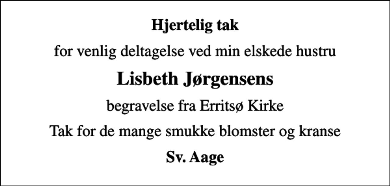 <p>Hjertelig tak<br />for venlig deltagelse ved min elskede hustru<br />Lisbeth Jørgensens<br />begravelse fra Erritsø Kirke<br />Tak for de mange smukke blomster og kranse<br />Sv. Aage</p>