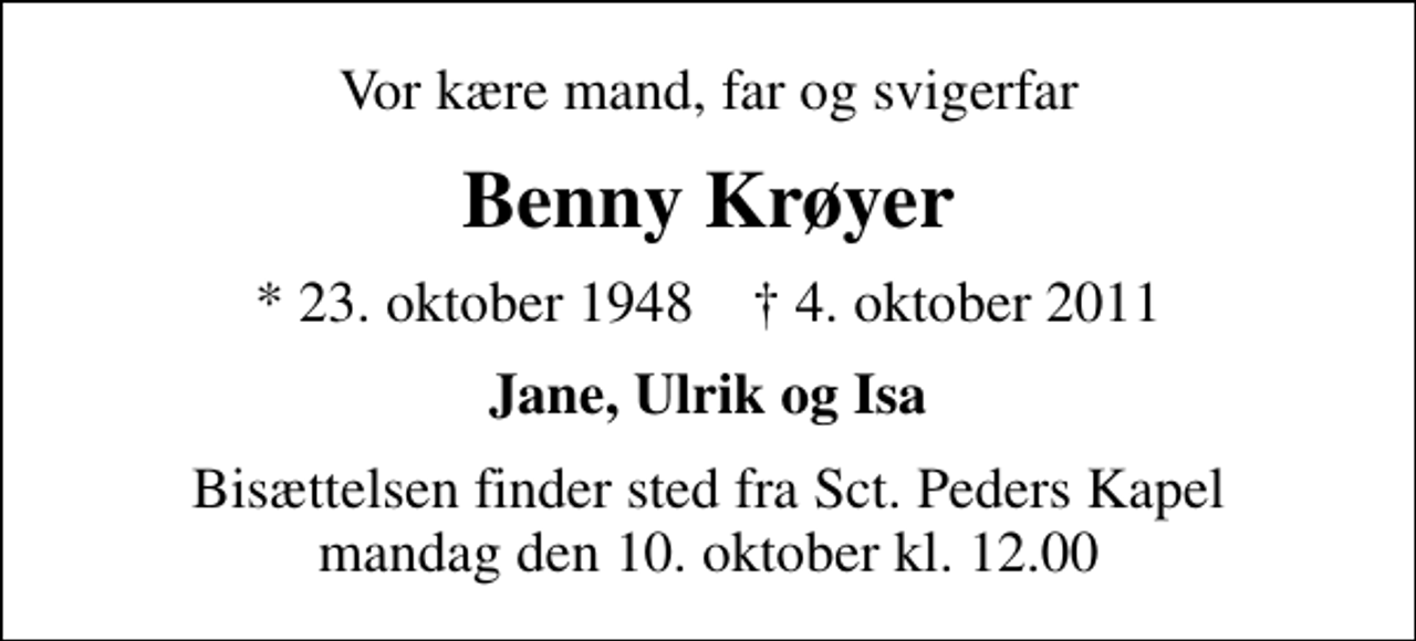 <p>Vor kære mand, far og svigerfar<br />Benny Krøyer<br />* 23. oktober 1948 ✝ 4. oktober 2011<br />Jane, Ulrik og Isa<br />Bisættelsen finder sted fra Sankt Peders Kapel mandag den 10. oktober kl. 12.00</p>