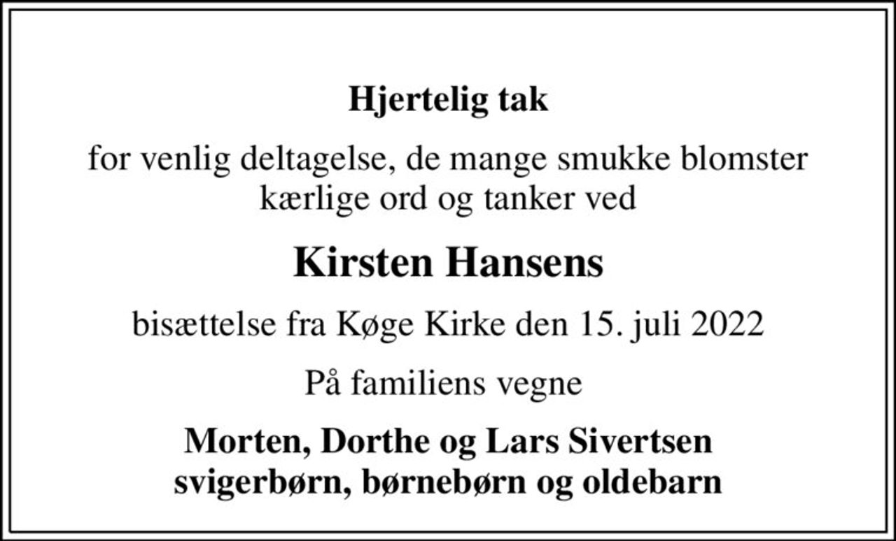 Hjertelig tak
for venlig deltagelse, de mange smukke blomster  kærlige ord og tanker ved 
Kirsten Hansens
bisættelse fra Køge Kirke den 15. juli 2022
På familiens vegne 
Morten, Dorthe og Lars Sivertsen svigerbørn, børnebørn og oldebarn