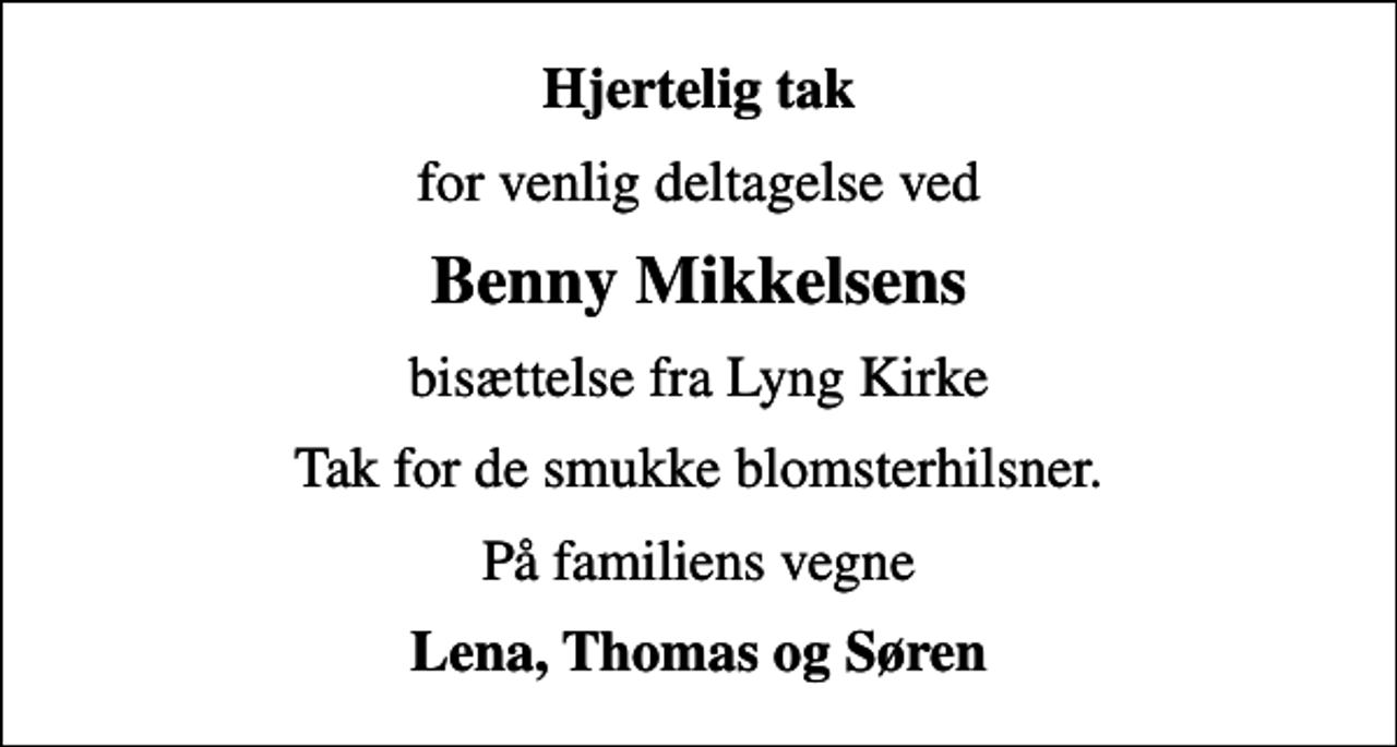 <p>Hjertelig tak<br />for venlig deltagelse ved<br />Benny Mikkelsens<br />bisættelse fra Lyng Kirke<br />Tak for de smukke blomsterhilsner.<br />På familiens vegne<br />Lena, Thomas og Søren</p>