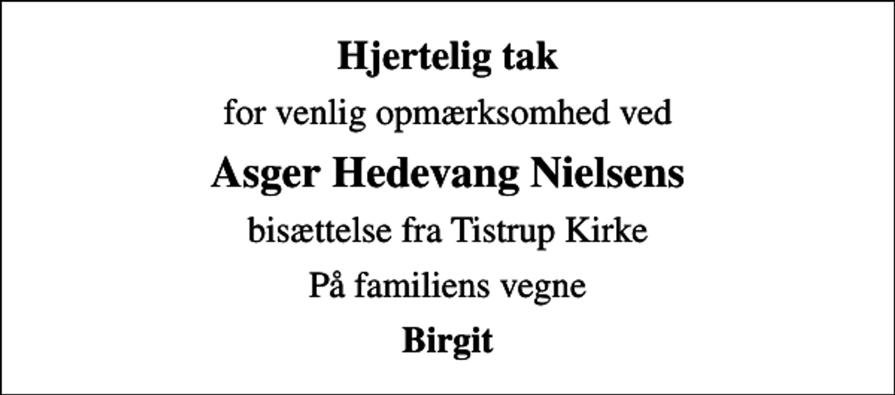 <p>Hjertelig tak<br />for venlig opmærksomhed ved<br />Asger Hedevang Nielsens<br />bisættelse fra Tistrup Kirke<br />På familiens vegne<br />Birgit</p>