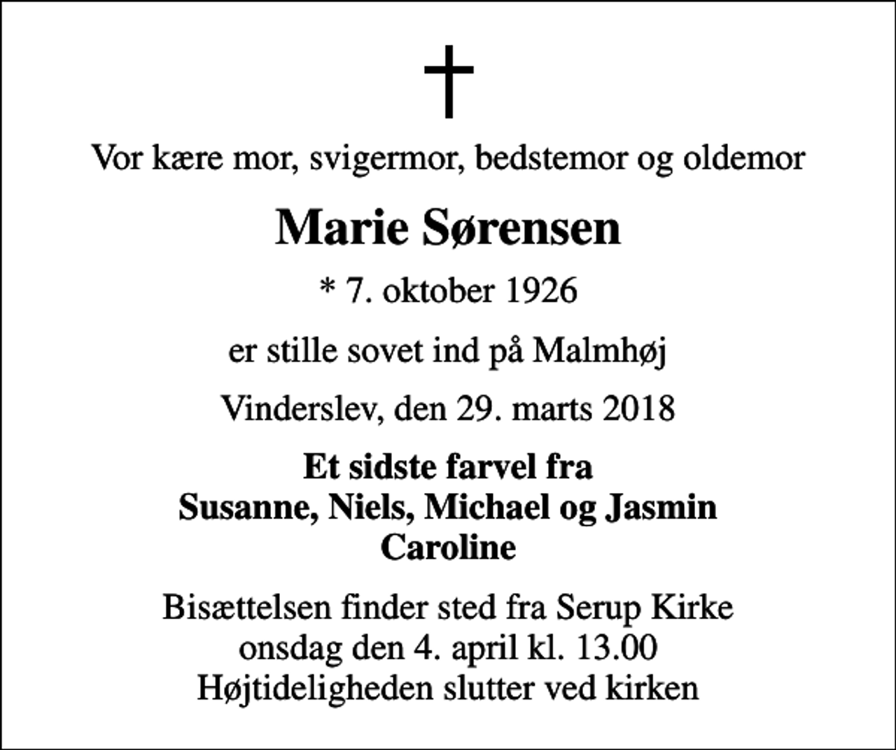 <p>Vor kære mor, svigermor, bedstemor og oldemor<br />Marie Sørensen<br />* 7. oktober 1926<br />er stille sovet ind på Malmhøj<br />Vinderslev, den 29. marts 2018<br />Et sidste farvel fra Susanne, Niels, Michael og Jasmin Caroline<br />Bisættelsen finder sted fra Serup Kirke onsdag den 4. april kl. 13.00 Højtideligheden slutter ved kirken</p>