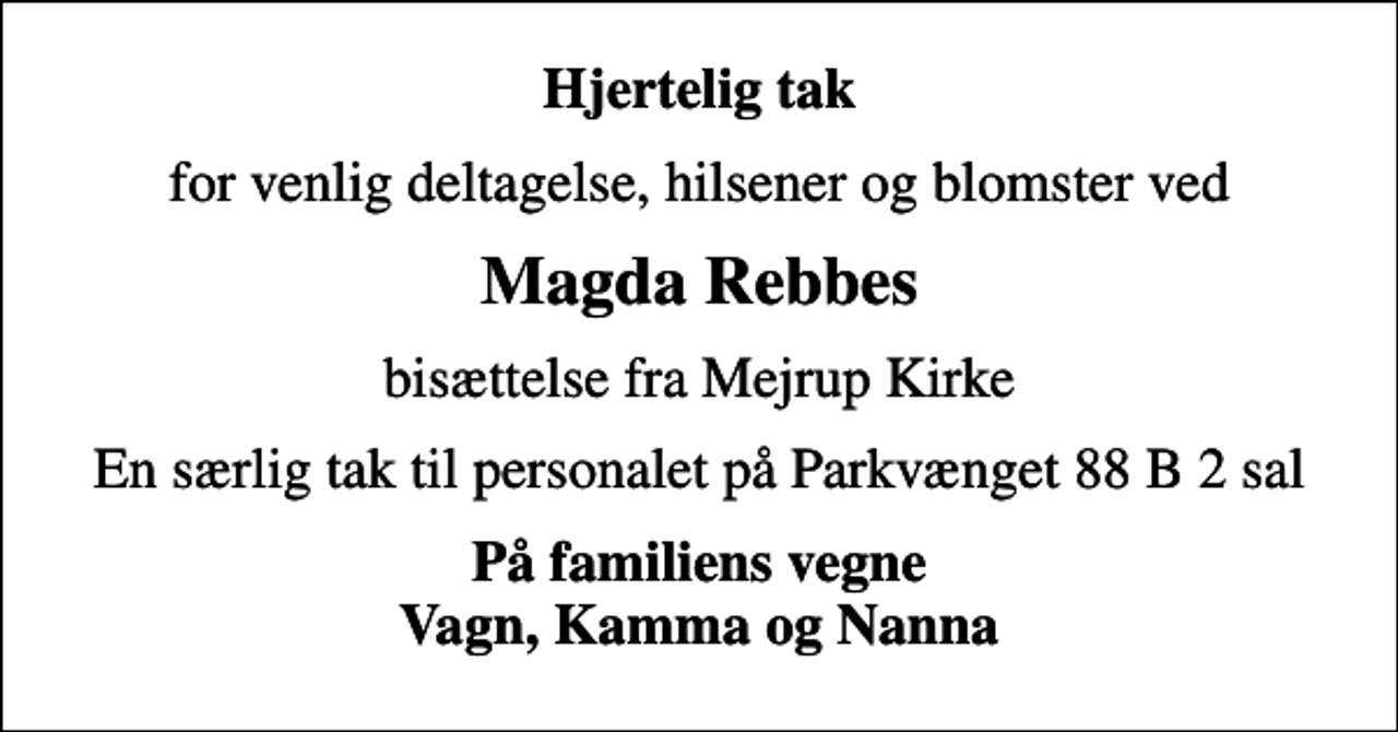 <p>Hjertelig tak<br />for venlig deltagelse, hilsener og blomster ved<br />Magda Rebbes<br />bisættelse fra Mejrup Kirke<br />En særlig tak til personalet på Parkvænget 88 B 2 sal<br />På familiens vegne Vagn, Kamma og Nanna</p>