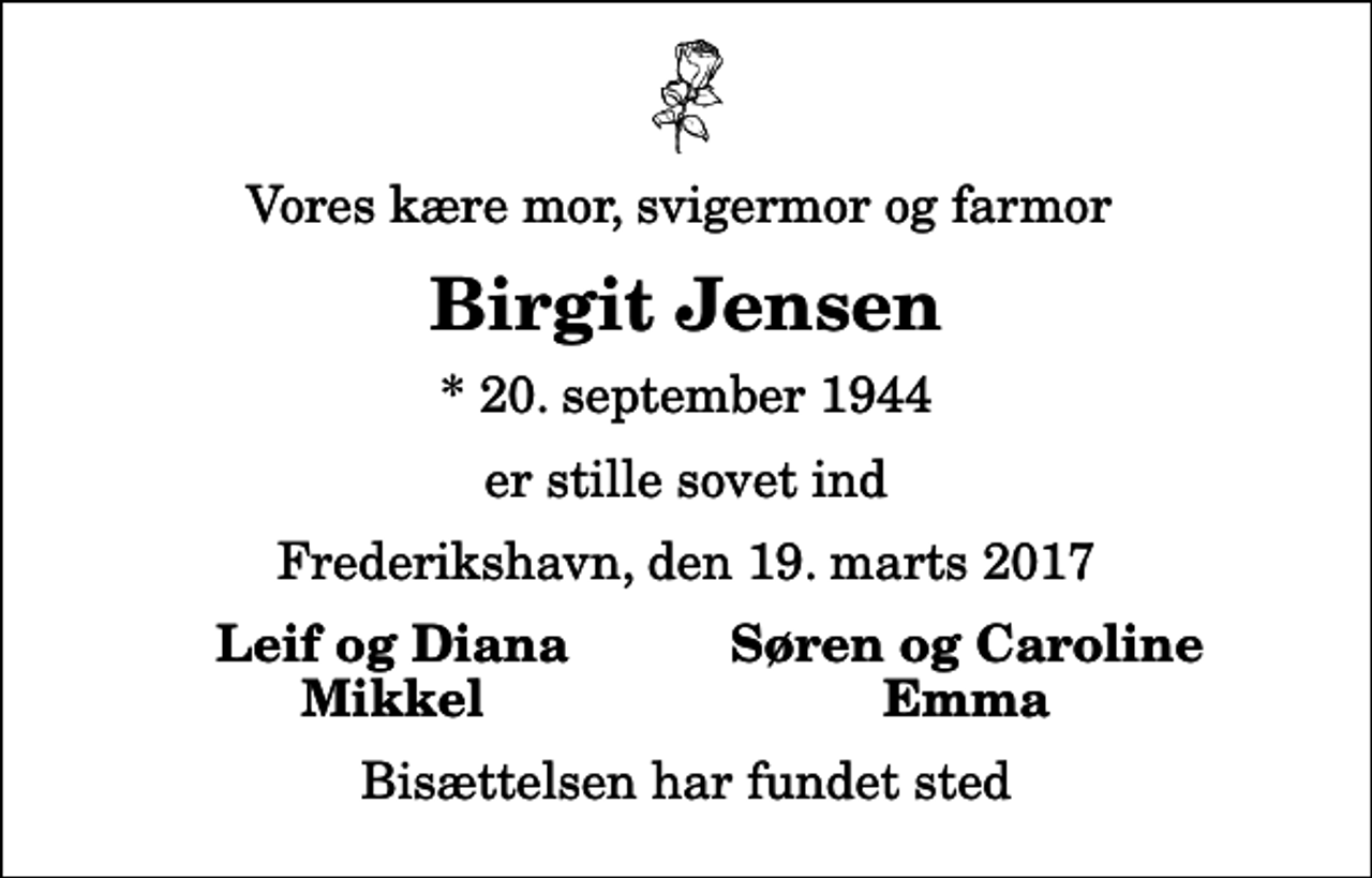 <p>Vores kære mor, svigermor og farmor<br />Birgit Jensen<br />* 20. september 1944<br />er stille sovet ind<br />Frederikshavn, den 19. marts 2017<br />Leif og Diana<br />Søren og Caroline<br />Mikkel<br />Emma<br />Bisættelsen har fundet sted</p>