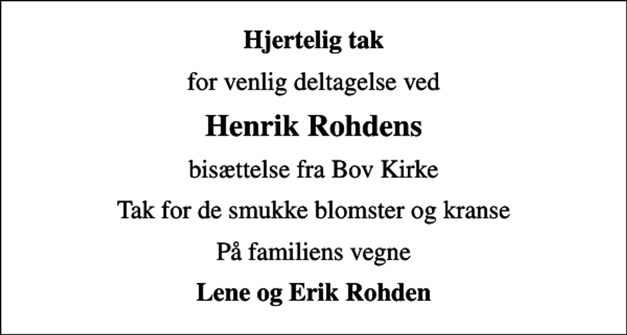 <p>Hjertelig tak<br />for venlig deltagelse ved<br />Henrik Rohdens<br />bisættelse fra Bov Kirke<br />Tak for de smukke blomster og kranse<br />På familiens vegne<br />Lene og Erik Rohden</p>